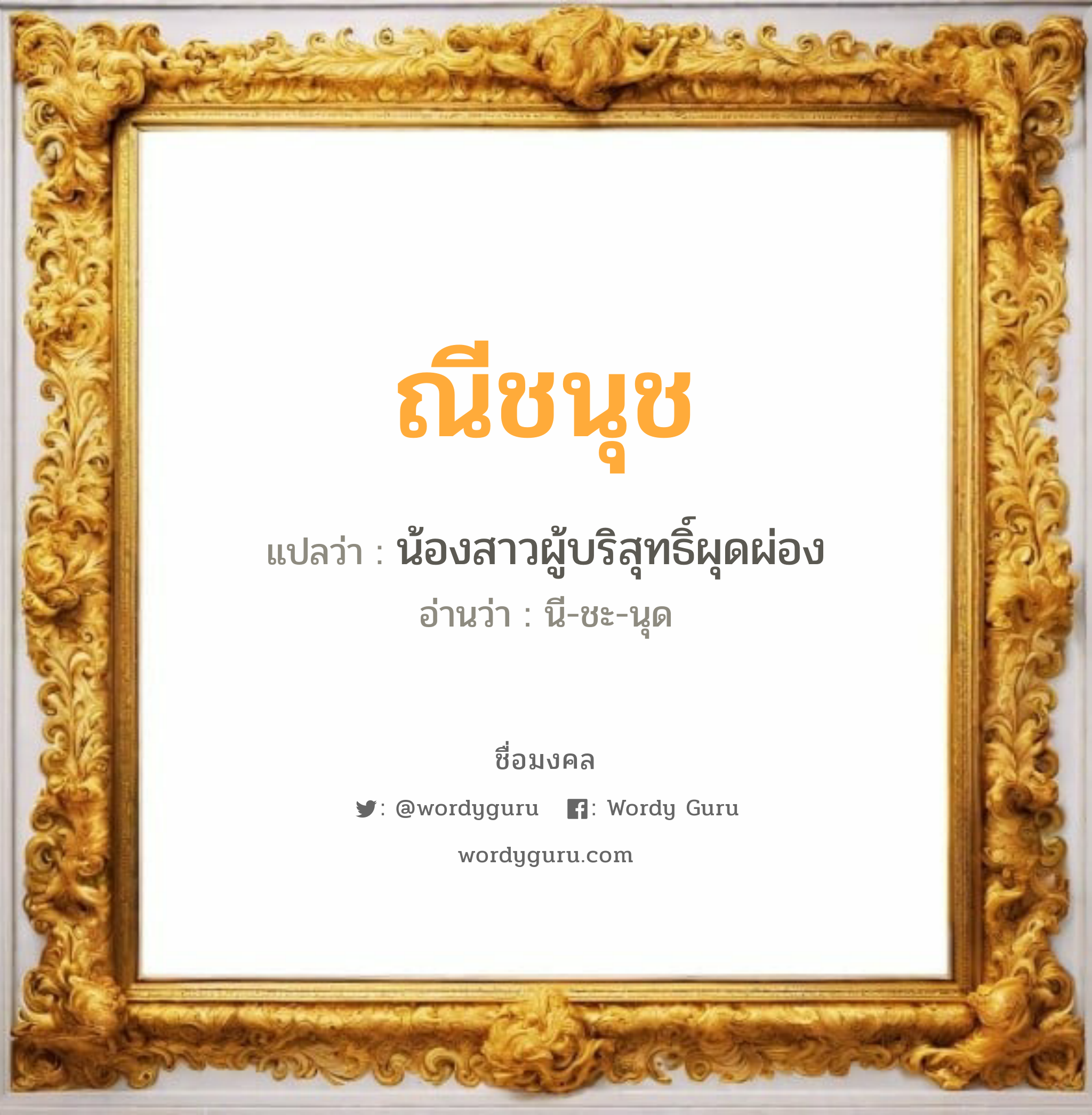 ณีชนุช แปลว่าอะไร หาความหมายและตรวจสอบชื่อ, ชื่อมงคล ณีชนุช วิเคราะห์ชื่อ ณีชนุช แปลว่า น้องสาวผู้บริสุทธิ์ผุดผ่อง อ่านว่า นี-ชะ-นุด เพศ เหมาะกับ ผู้หญิง, ลูกสาว หมวด วันมงคล วันอังคาร, วันพุธกลางคืน, วันศุกร์, วันอาทิตย์