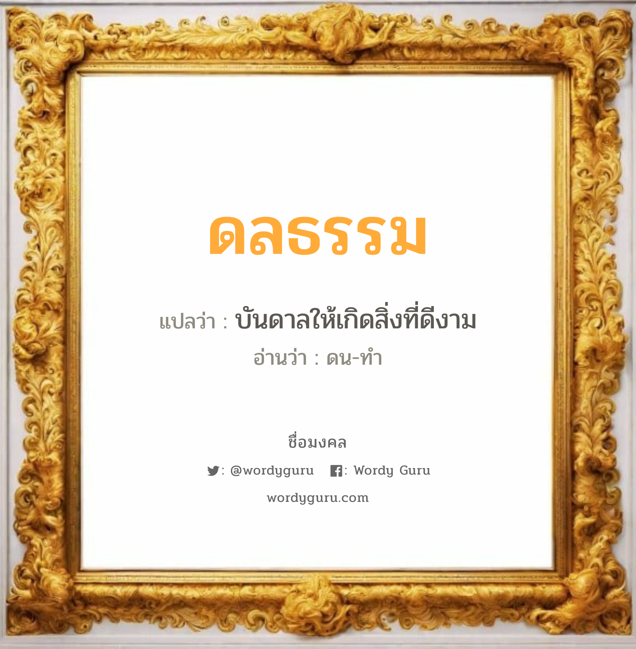 ดลธรรม แปลว่าอะไร หาความหมายและตรวจสอบชื่อ, ชื่อมงคล ดลธรรม วิเคราะห์ชื่อ ดลธรรม แปลว่า บันดาลให้เกิดสิ่งที่ดีงาม อ่านว่า ดน-ทำ เพศ เหมาะกับ ผู้ชาย, ลูกชาย หมวด วันมงคล วันจันทร์, วันอังคาร, วันพุธกลางวัน, วันเสาร์, วันอาทิตย์