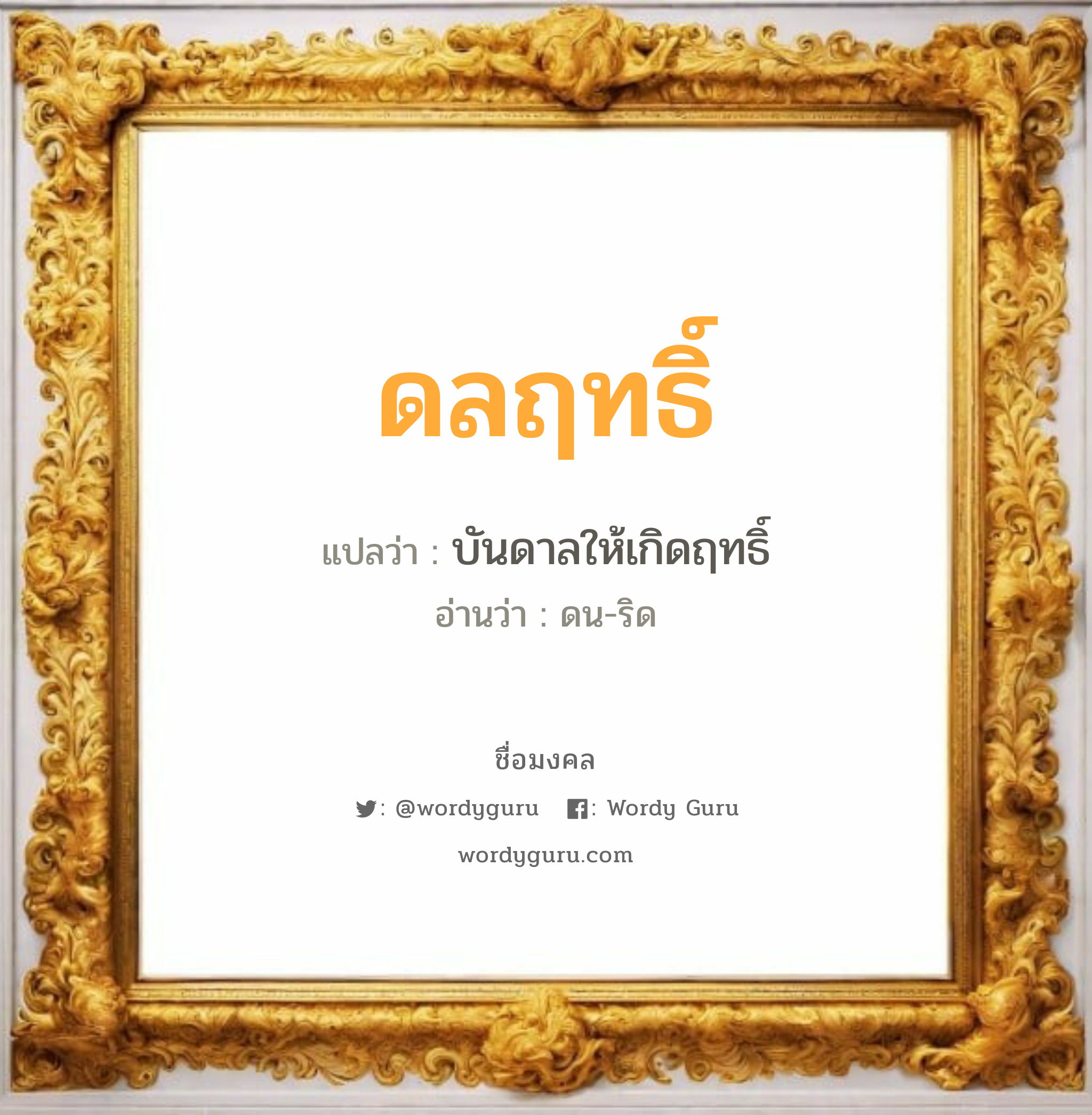 ดลฤทธิ์ แปลว่าอะไร หาความหมายและตรวจสอบชื่อ, ชื่อมงคล ดลฤทธิ์ วิเคราะห์ชื่อ ดลฤทธิ์ แปลว่า บันดาลให้เกิดฤทธิ์ อ่านว่า ดน-ริด เพศ เหมาะกับ ผู้ชาย, ลูกชาย หมวด วันมงคล วันอังคาร, วันพุธกลางวัน, วันพุธกลางคืน, วันเสาร์, วันอาทิตย์