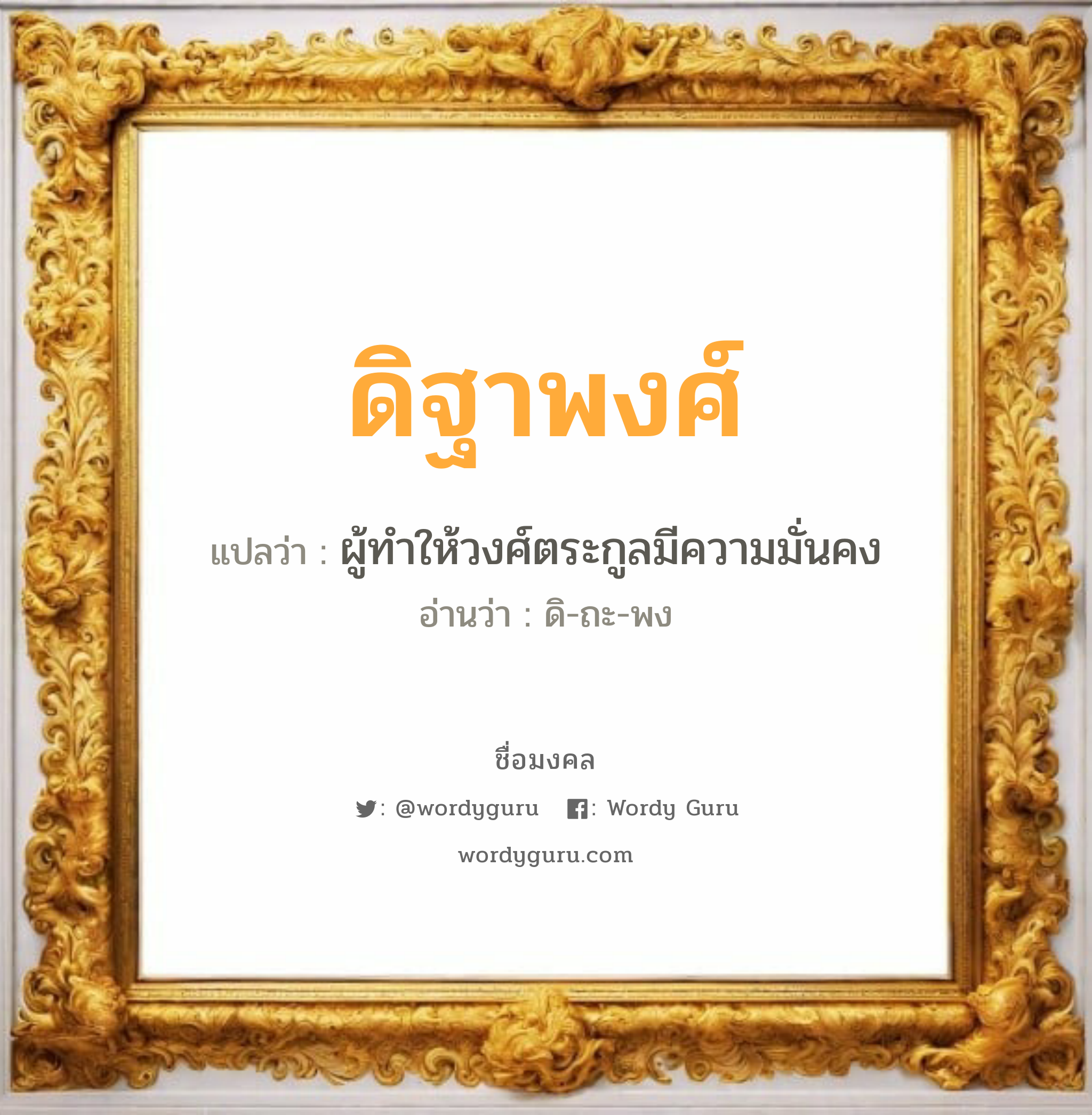 ดิฐาพงศ์ แปลว่าอะไร หาความหมายและตรวจสอบชื่อ, ชื่อมงคล ดิฐาพงศ์ วิเคราะห์ชื่อ ดิฐาพงศ์ แปลว่า ผู้ทำให้วงศ์ตระกูลมีความมั่นคง อ่านว่า ดิ-ถะ-พง เพศ เหมาะกับ ผู้ชาย, ลูกชาย หมวด วันมงคล วันพุธกลางวัน, วันศุกร์