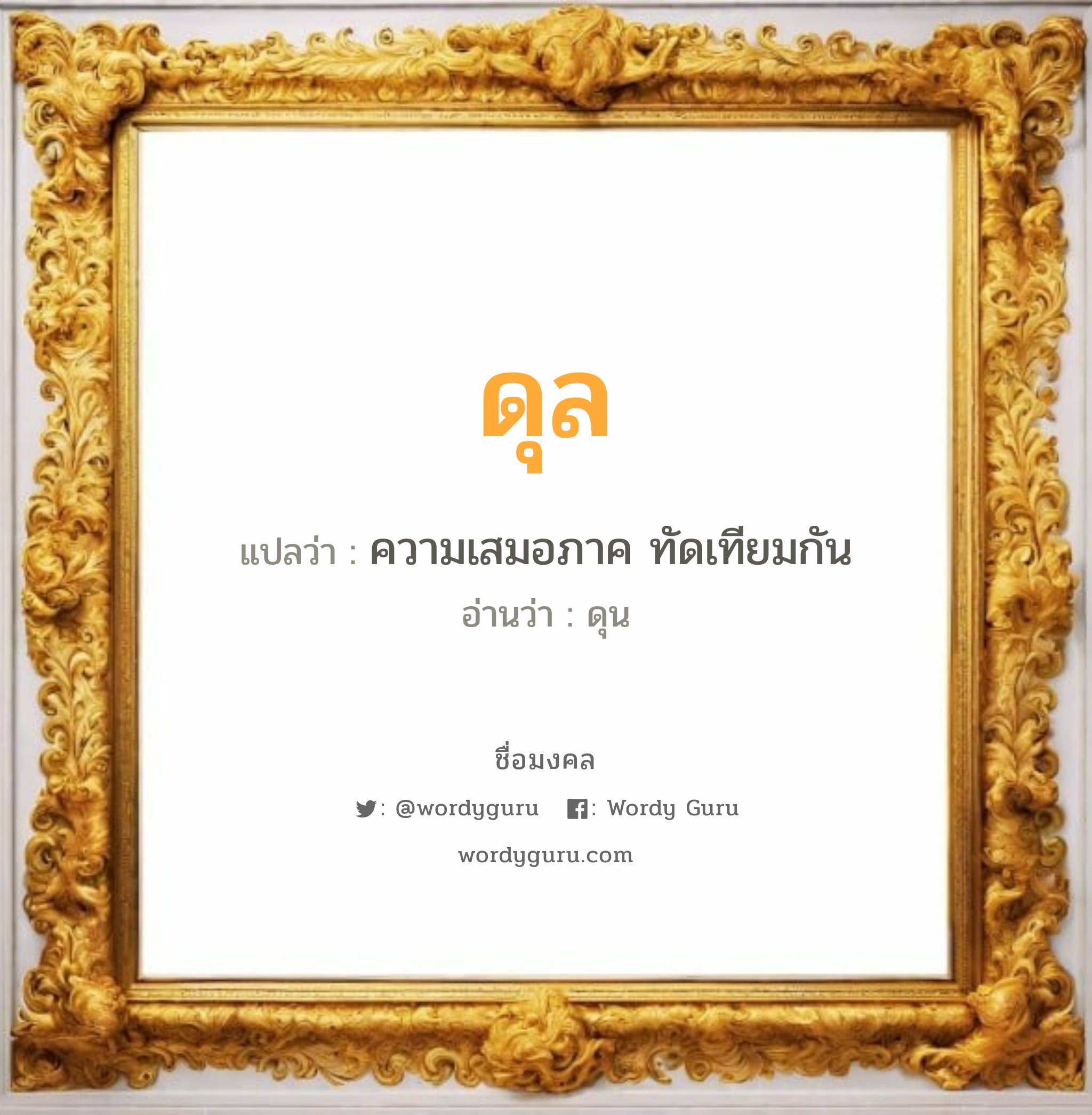 ดุล แปลว่าอะไร หาความหมายและตรวจสอบชื่อ, ชื่อมงคล ดุล วิเคราะห์ชื่อ ดุล แปลว่า ความเสมอภาค ทัดเทียมกัน อ่านว่า ดุน เพศ เหมาะกับ ผู้ชาย, ลูกชาย หมวด วันมงคล วันอังคาร, วันพุธกลางวัน, วันพุธกลางคืน, วันเสาร์, วันอาทิตย์