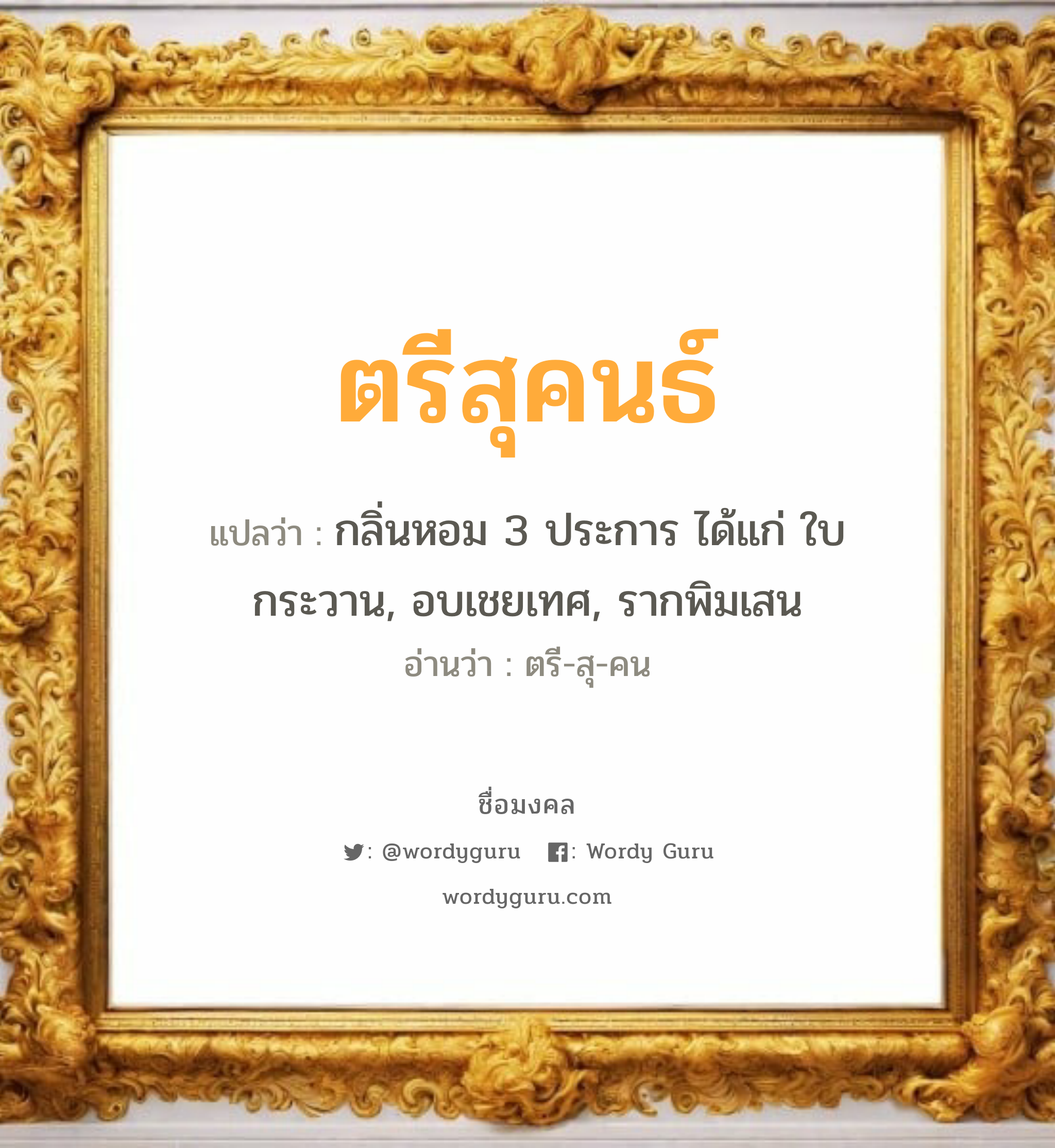 ตรีสุคนธ์ แปลว่าอะไร หาความหมายและตรวจสอบชื่อ, ชื่อมงคล ตรีสุคนธ์ วิเคราะห์ชื่อ ตรีสุคนธ์ แปลว่า กลิ่นหอม 3 ประการ ได้แก่ ใบกระวาน, อบเชยเทศ, รากพิมเสน อ่านว่า ตรี-สุ-คน เพศ เหมาะกับ ผู้หญิง, ลูกสาว หมวด วันมงคล วันพุธกลางวัน, วันพุธกลางคืน, วันเสาร์