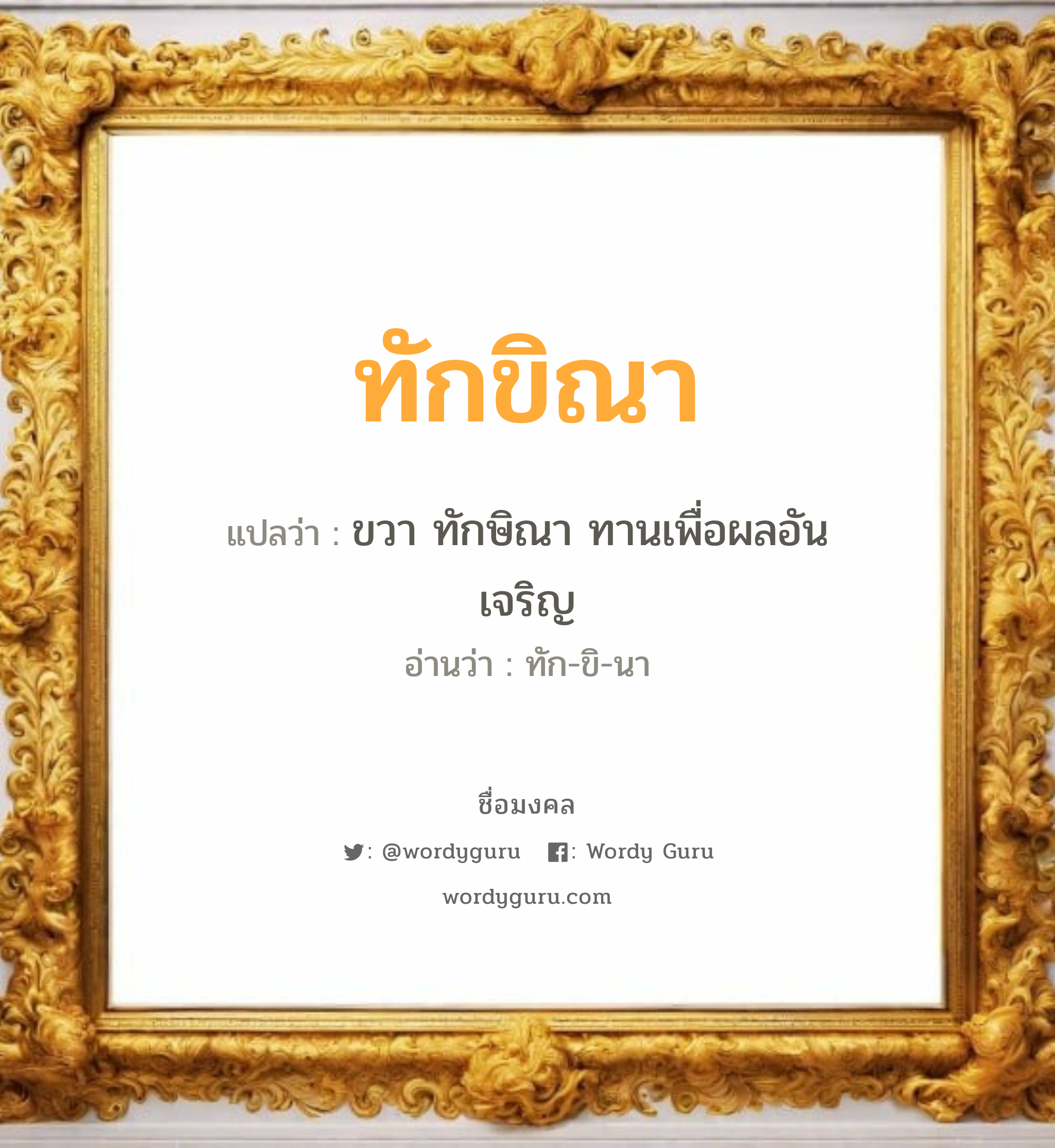 ทักขิณา แปลว่าอะไร หาความหมายและตรวจสอบชื่อ, ชื่อมงคล ทักขิณา วิเคราะห์ชื่อ ทักขิณา แปลว่า ขวา ทักษิณา ทานเพื่อผลอันเจริญ อ่านว่า ทัก-ขิ-นา เพศ เหมาะกับ ผู้หญิง, ลูกสาว หมวด วันมงคล วันพุธกลางวัน, วันพุธกลางคืน, วันศุกร์, วันอาทิตย์