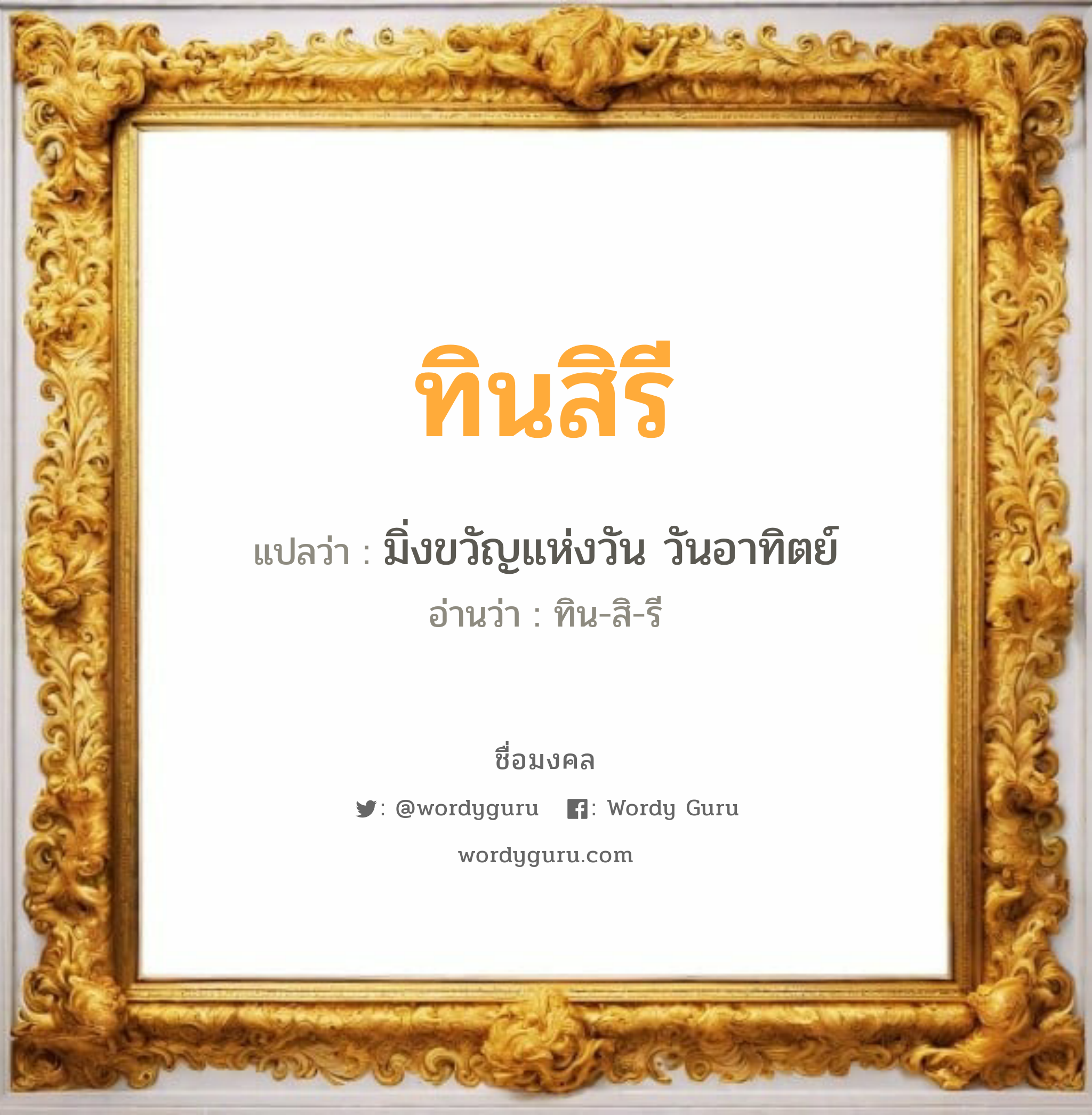 ทินสิรี แปลว่าอะไร หาความหมายและตรวจสอบชื่อ, ชื่อมงคล ทินสิรี วิเคราะห์ชื่อ ทินสิรี แปลว่า มิ่งขวัญแห่งวัน วันอาทิตย์ อ่านว่า ทิน-สิ-รี เพศ เหมาะกับ ผู้หญิง, ลูกสาว หมวด วันมงคล วันอังคาร, วันพุธกลางวัน, วันพุธกลางคืน, วันเสาร์