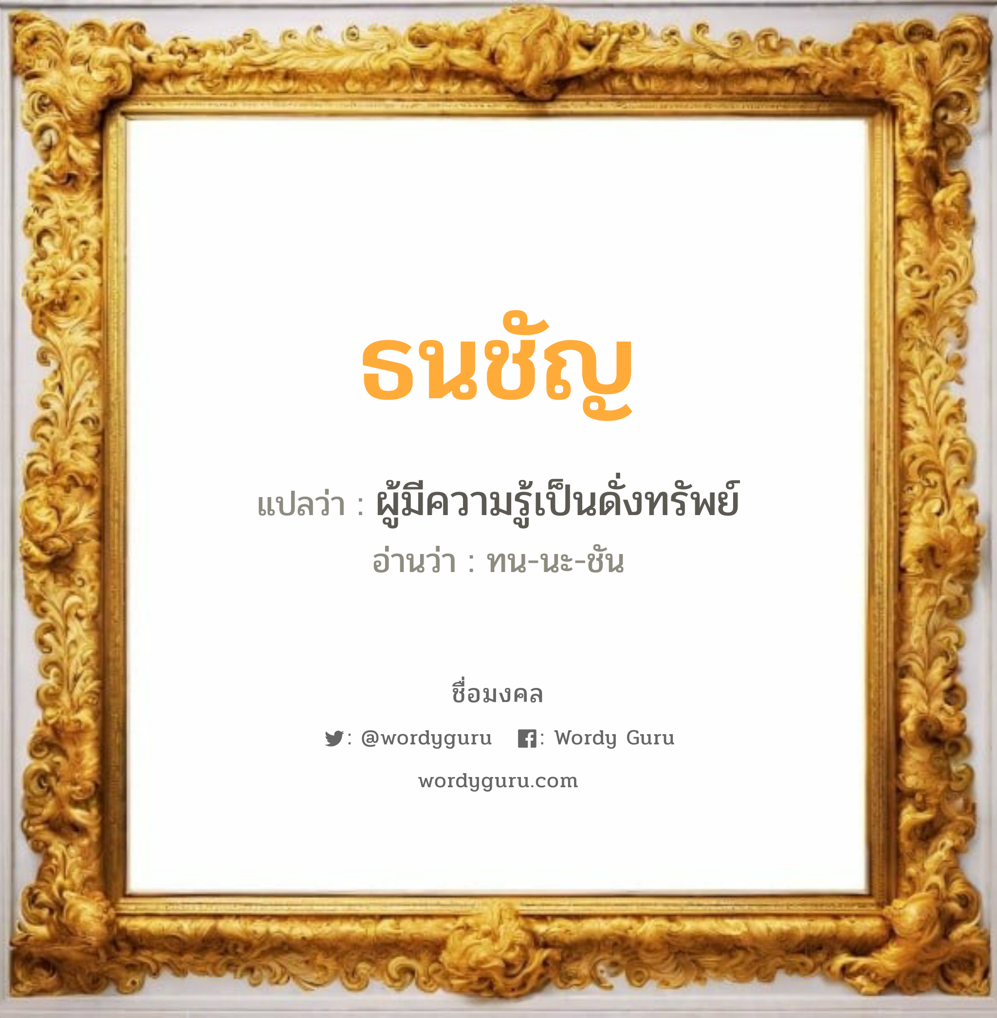 ธนชัญ แปลว่าอะไร หาความหมายและตรวจสอบชื่อ, ชื่อมงคล ธนชัญ วิเคราะห์ชื่อ ธนชัญ แปลว่า ผู้มีความรู้เป็นดั่งทรัพย์ อ่านว่า ทน-นะ-ชัน เพศ เหมาะกับ ผู้หญิง, ผู้ชาย, ลูกสาว, ลูกชาย หมวด วันมงคล วันจันทร์, วันอังคาร, วันพุธกลางคืน, วันศุกร์, วันเสาร์, วันอาทิตย์