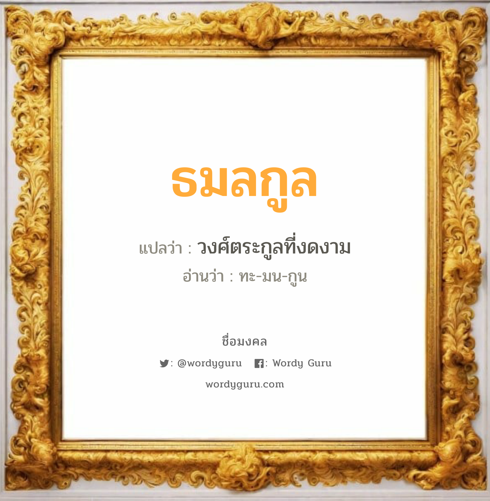 ธมลกูล แปลว่าอะไร หาความหมายและตรวจสอบชื่อ, ชื่อมงคล ธมลกูล วิเคราะห์ชื่อ ธมลกูล แปลว่า วงศ์ตระกูลที่งดงาม อ่านว่า ทะ-มน-กูน เพศ เหมาะกับ ผู้หญิง, ผู้ชาย, ลูกสาว, ลูกชาย หมวด วันมงคล วันพุธกลางวัน, วันเสาร์, วันอาทิตย์