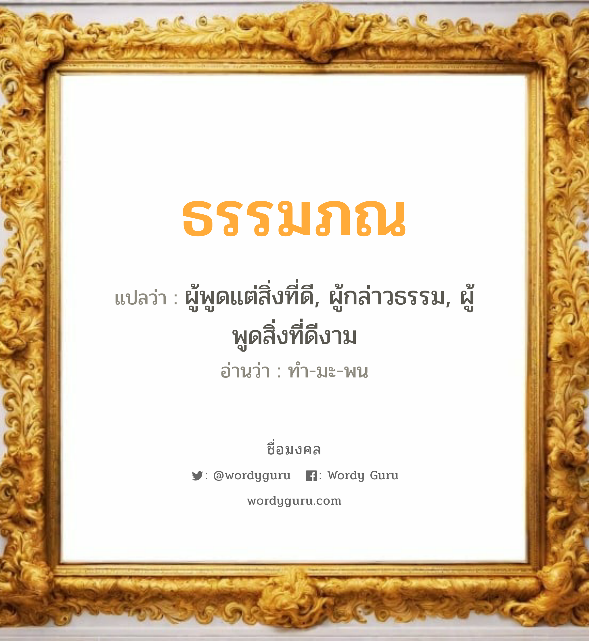 ธรรมภณ แปลว่าอะไร หาความหมายและตรวจสอบชื่อ, ชื่อมงคล ธรรมภณ วิเคราะห์ชื่อ ธรรมภณ แปลว่า ผู้พูดแต่สิ่งที่ดี, ผู้กล่าวธรรม, ผู้พูดสิ่งที่ดีงาม อ่านว่า ทำ-มะ-พน เพศ เหมาะกับ ผู้ชาย, ลูกชาย หมวด วันมงคล วันจันทร์, วันอังคาร, วันพุธกลางวัน, วันอาทิตย์