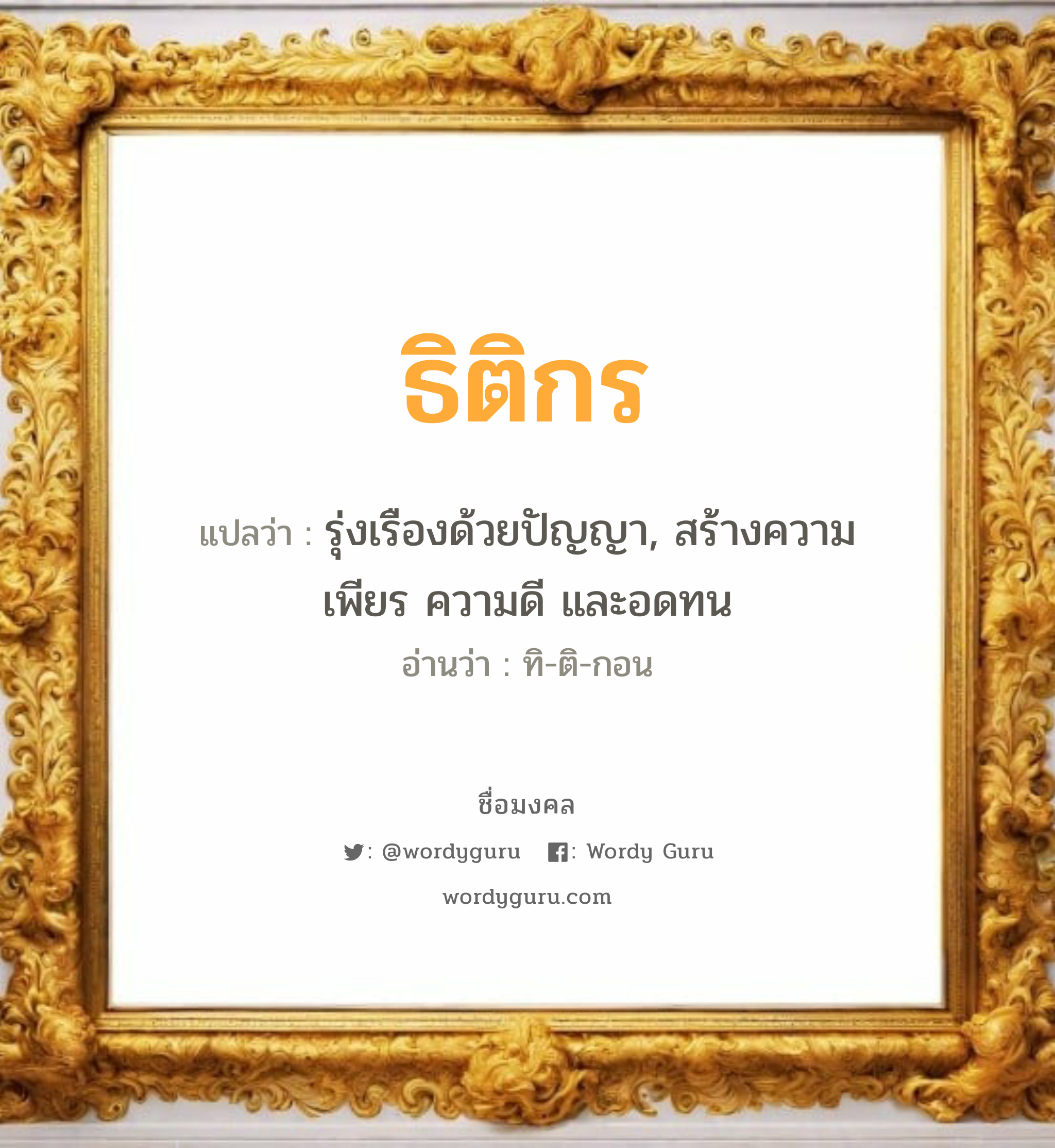 ธิติกร แปลว่าอะไร หาความหมายและตรวจสอบชื่อ, ชื่อมงคล ธิติกร วิเคราะห์ชื่อ ธิติกร แปลว่า รุ่งเรืองด้วยปัญญา, สร้างความเพียร ความดี และอดทน อ่านว่า ทิ-ติ-กอน เพศ เหมาะกับ ผู้หญิง, ผู้ชาย, ลูกสาว, ลูกชาย หมวด วันมงคล วันพุธกลางวัน, วันพุธกลางคืน, วันเสาร์, วันอาทิตย์