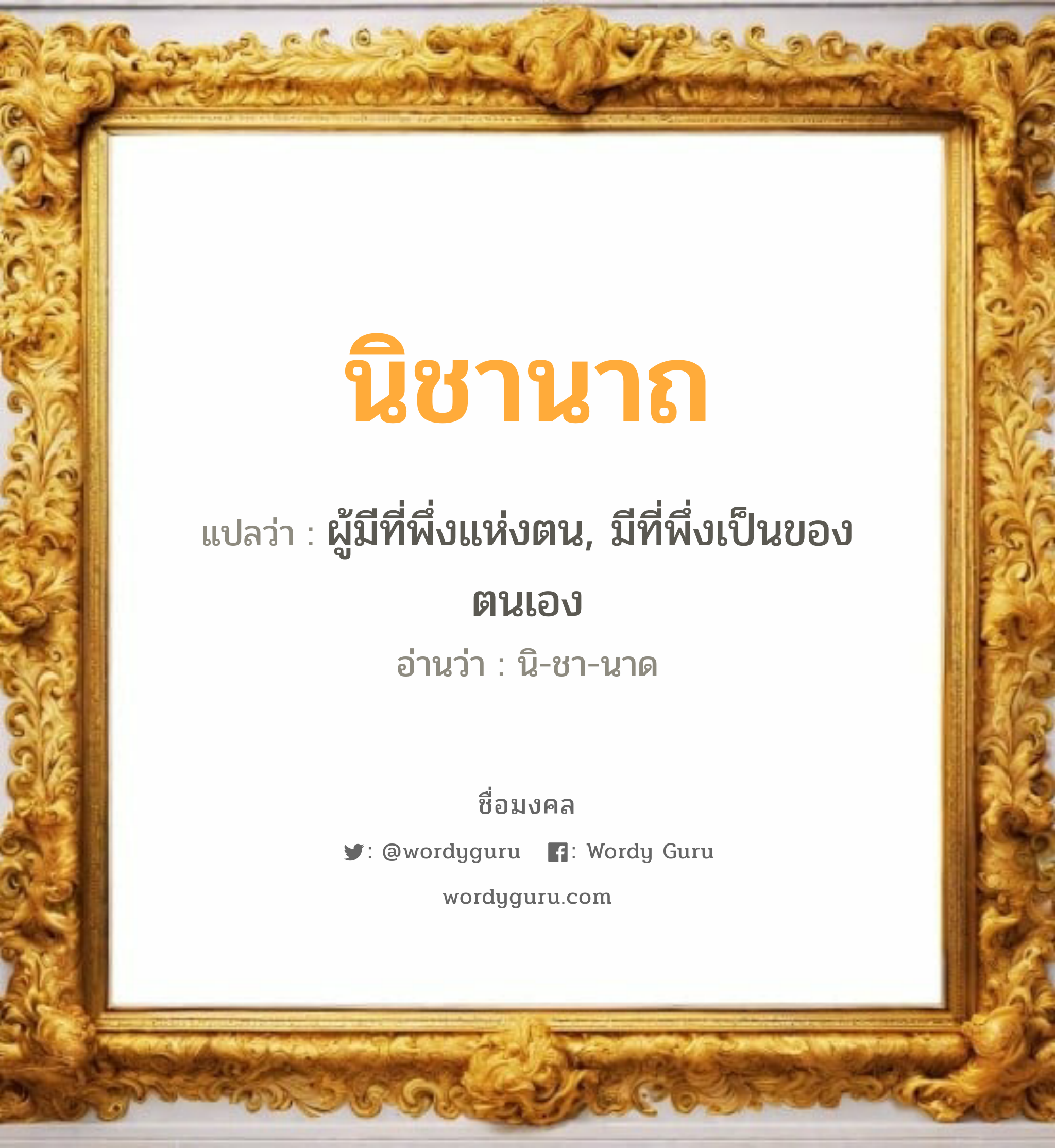 นิชานาถ แปลว่าอะไร หาความหมายและตรวจสอบชื่อ, ชื่อมงคล นิชานาถ วิเคราะห์ชื่อ นิชานาถ แปลว่า ผู้มีที่พึ่งแห่งตน, มีที่พึ่งเป็นของตนเอง อ่านว่า นิ-ชา-นาด เพศ เหมาะกับ ผู้หญิง, ลูกสาว หมวด วันมงคล วันอังคาร, วันพุธกลางคืน, วันศุกร์, วันเสาร์, วันอาทิตย์