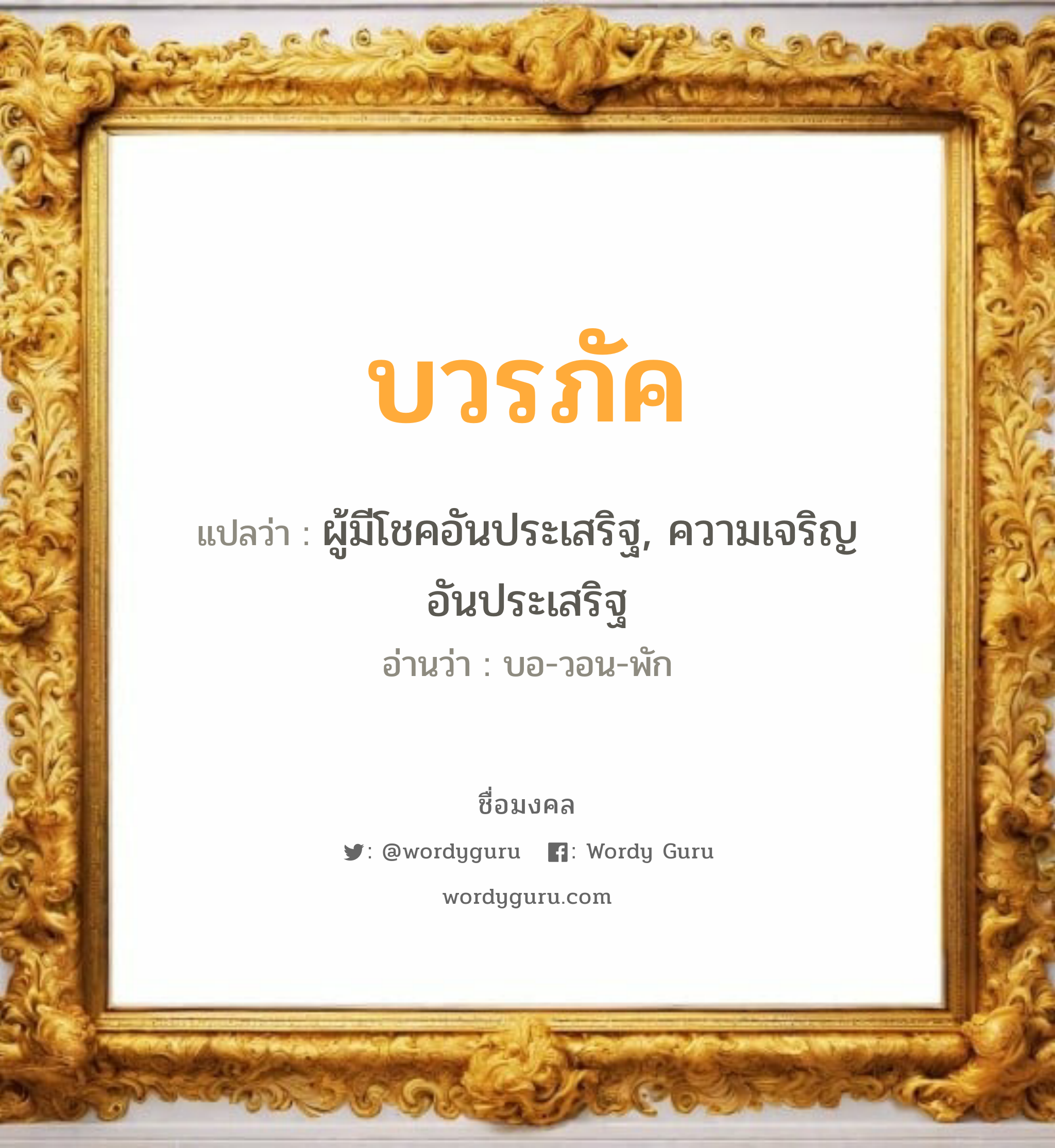 บวรภัค แปลว่าอะไร หาความหมายและตรวจสอบชื่อ, ชื่อมงคล บวรภัค วิเคราะห์ชื่อ บวรภัค แปลว่า ผู้มีโชคอันประเสริฐ, ความเจริญอันประเสริฐ อ่านว่า บอ-วอน-พัก เพศ เหมาะกับ ผู้หญิง, ลูกสาว หมวด วันมงคล วันจันทร์, วันพุธกลางวัน, วันพฤหัสบดี, วันเสาร์, วันอาทิตย์