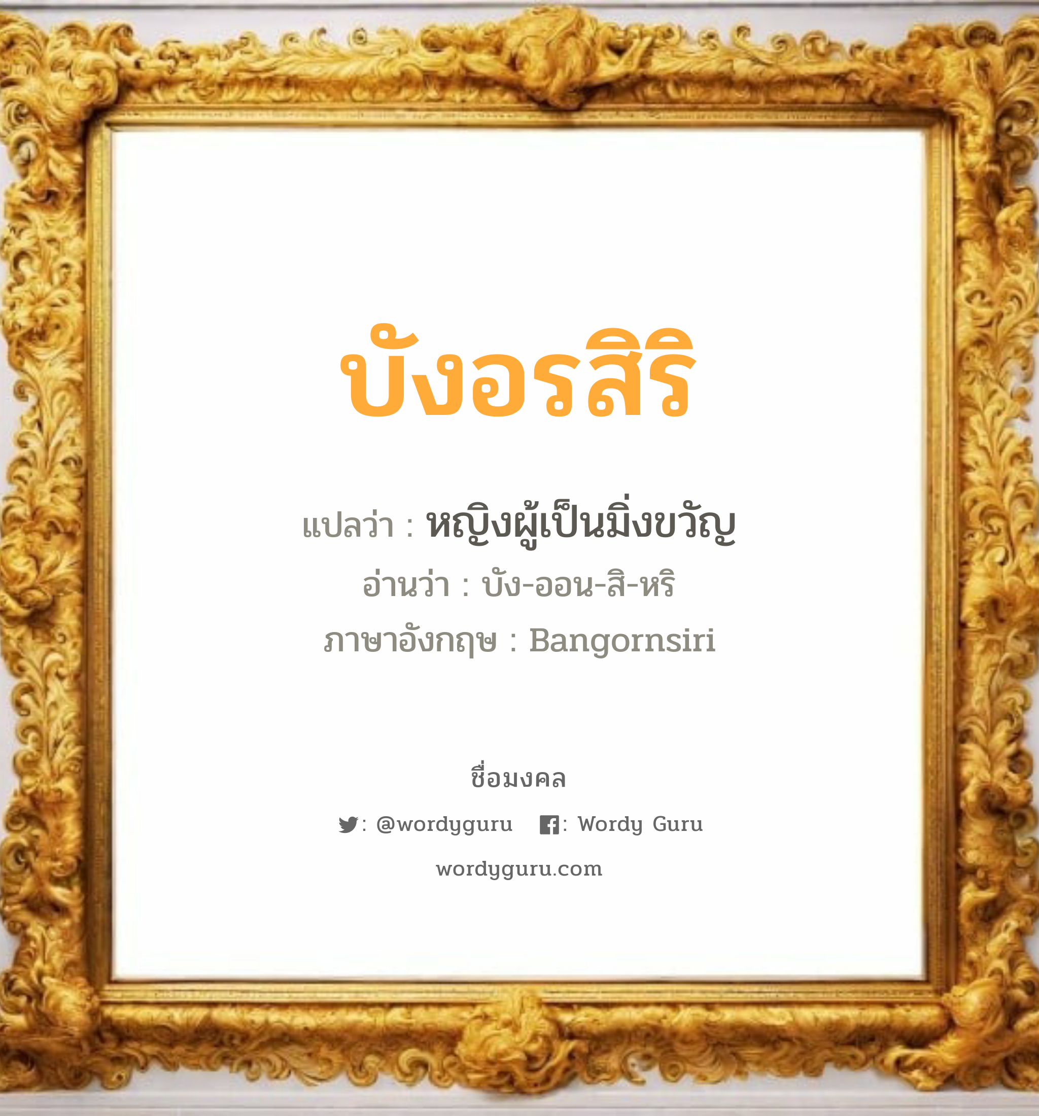 บังอรสิริ แปลว่าอะไร หาความหมายและตรวจสอบชื่อ, ชื่อมงคล บังอรสิริ วิเคราะห์ชื่อ บังอรสิริ แปลว่า หญิงผู้เป็นมิ่งขวัญ อ่านว่า บัง-ออน-สิ-หริ ภาษาอังกฤษ Bangornsiri เพศ เหมาะกับ ผู้หญิง, ลูกสาว หมวด วันมงคล วันพุธกลางวัน, วันพฤหัสบดี, วันเสาร์