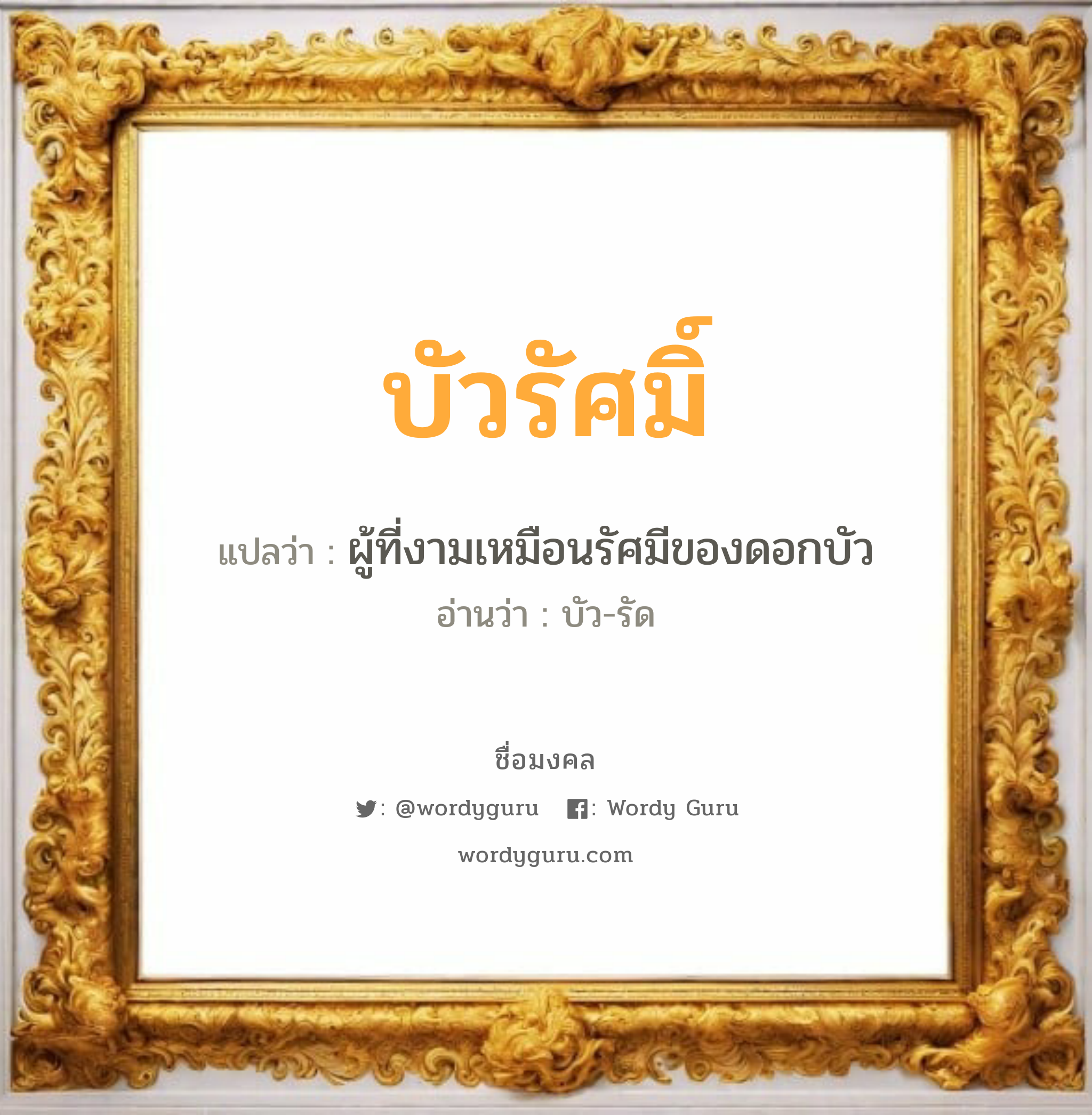 บัวรัศมิ์ แปลว่าอะไร หาความหมายและตรวจสอบชื่อ, ชื่อมงคล บัวรัศมิ์ วิเคราะห์ชื่อ บัวรัศมิ์ แปลว่า ผู้ที่งามเหมือนรัศมีของดอกบัว อ่านว่า บัว-รัด เพศ เหมาะกับ ผู้หญิง, ลูกสาว หมวด วันมงคล วันอังคาร, วันพุธกลางวัน, วันพฤหัสบดี, วันเสาร์