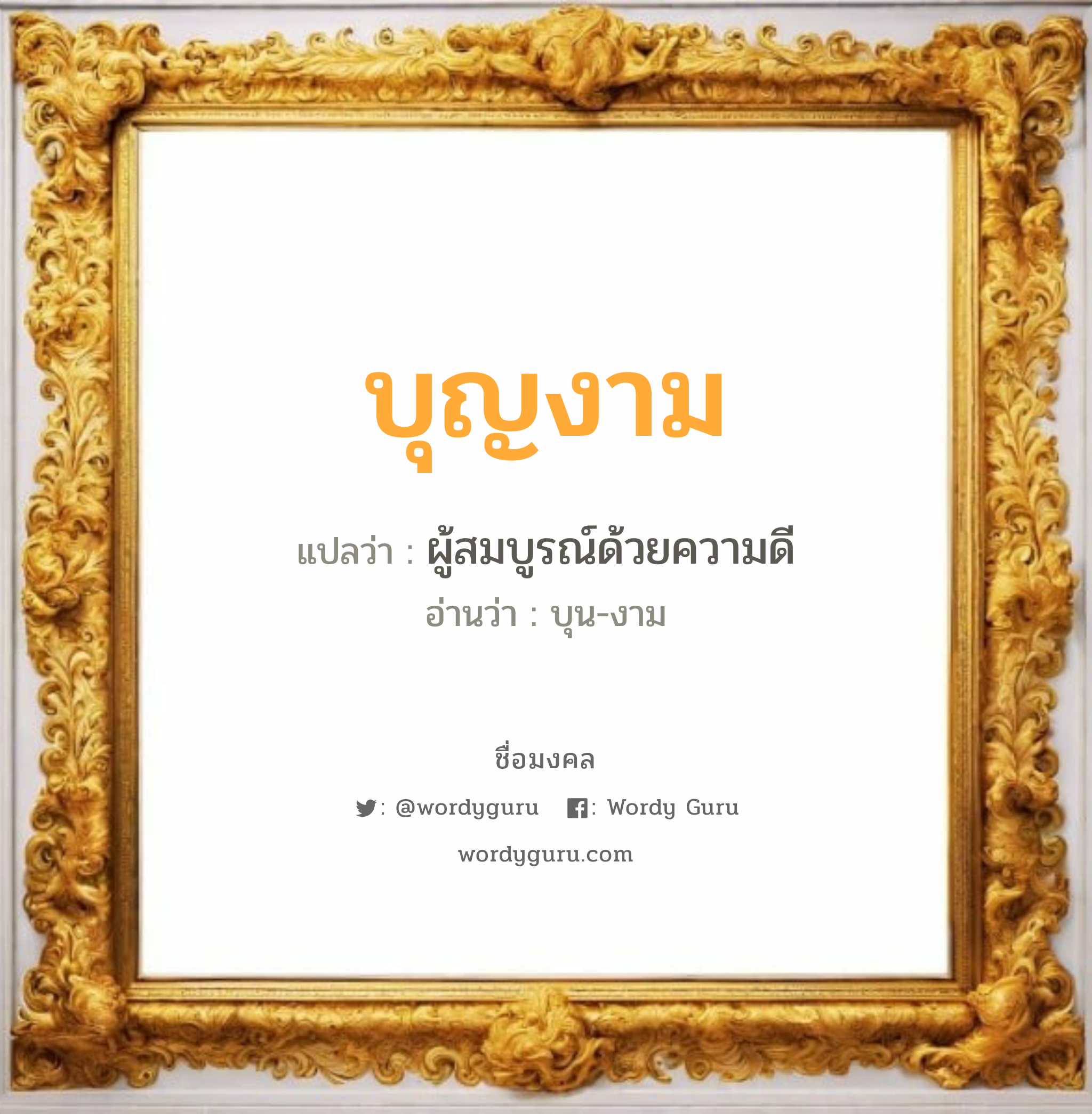 บุญงาม แปลว่าอะไร หาความหมายและตรวจสอบชื่อ, ชื่อมงคล บุญงาม วิเคราะห์ชื่อ บุญงาม แปลว่า ผู้สมบูรณ์ด้วยความดี อ่านว่า บุน-งาม เพศ เหมาะกับ ผู้หญิง, ลูกสาว หมวด วันมงคล วันพฤหัสบดี, วันศุกร์, วันเสาร์, วันอาทิตย์