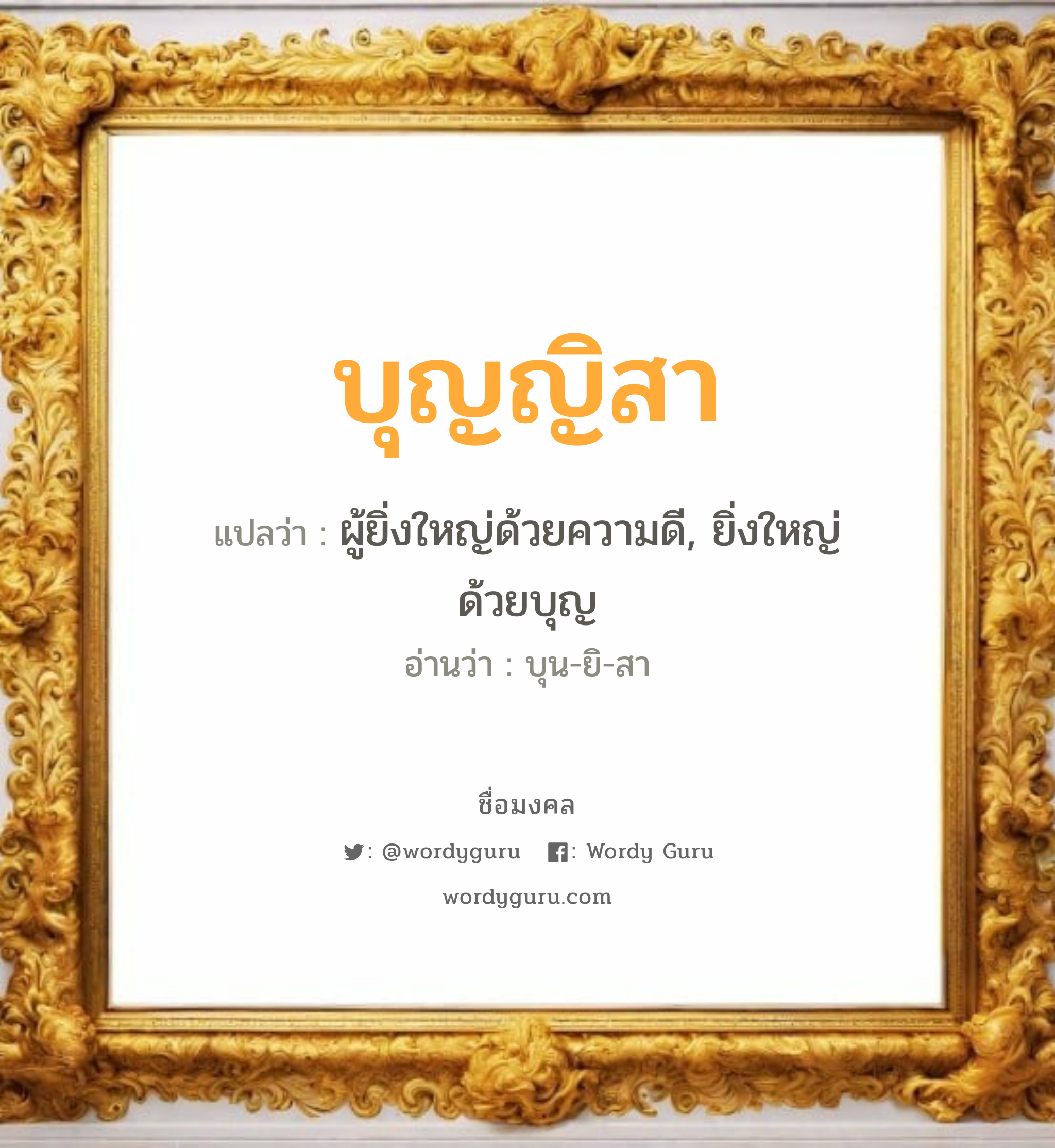 บุญญิสา แปลว่าอะไร หาความหมายและตรวจสอบชื่อ, ชื่อมงคล บุญญิสา วิเคราะห์ชื่อ บุญญิสา แปลว่า ผู้ยิ่งใหญ่ด้วยความดี, ยิ่งใหญ่ด้วยบุญ อ่านว่า บุน-ยิ-สา เพศ เหมาะกับ ผู้หญิง, ลูกสาว หมวด วันมงคล วันอังคาร, วันพฤหัสบดี, วันศุกร์, วันเสาร์