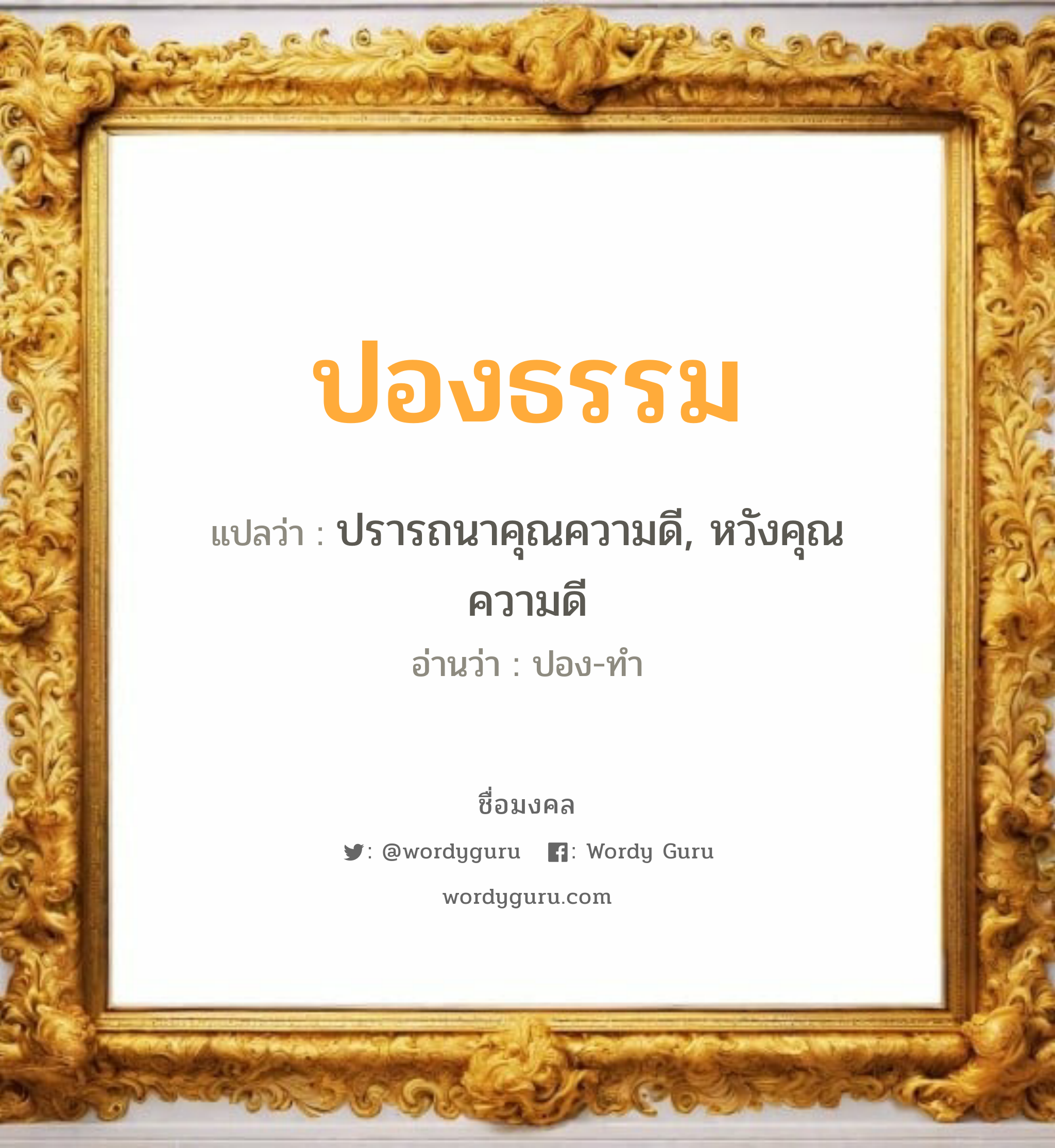 ปองธรรม แปลว่าอะไร หาความหมายและตรวจสอบชื่อ, ชื่อมงคล ปองธรรม วิเคราะห์ชื่อ ปองธรรม แปลว่า ปรารถนาคุณความดี, หวังคุณความดี อ่านว่า ปอง-ทำ เพศ เหมาะกับ ผู้หญิง, ผู้ชาย, ลูกสาว, ลูกชาย หมวด วันมงคล วันพุธกลางวัน, วันเสาร์, วันอาทิตย์