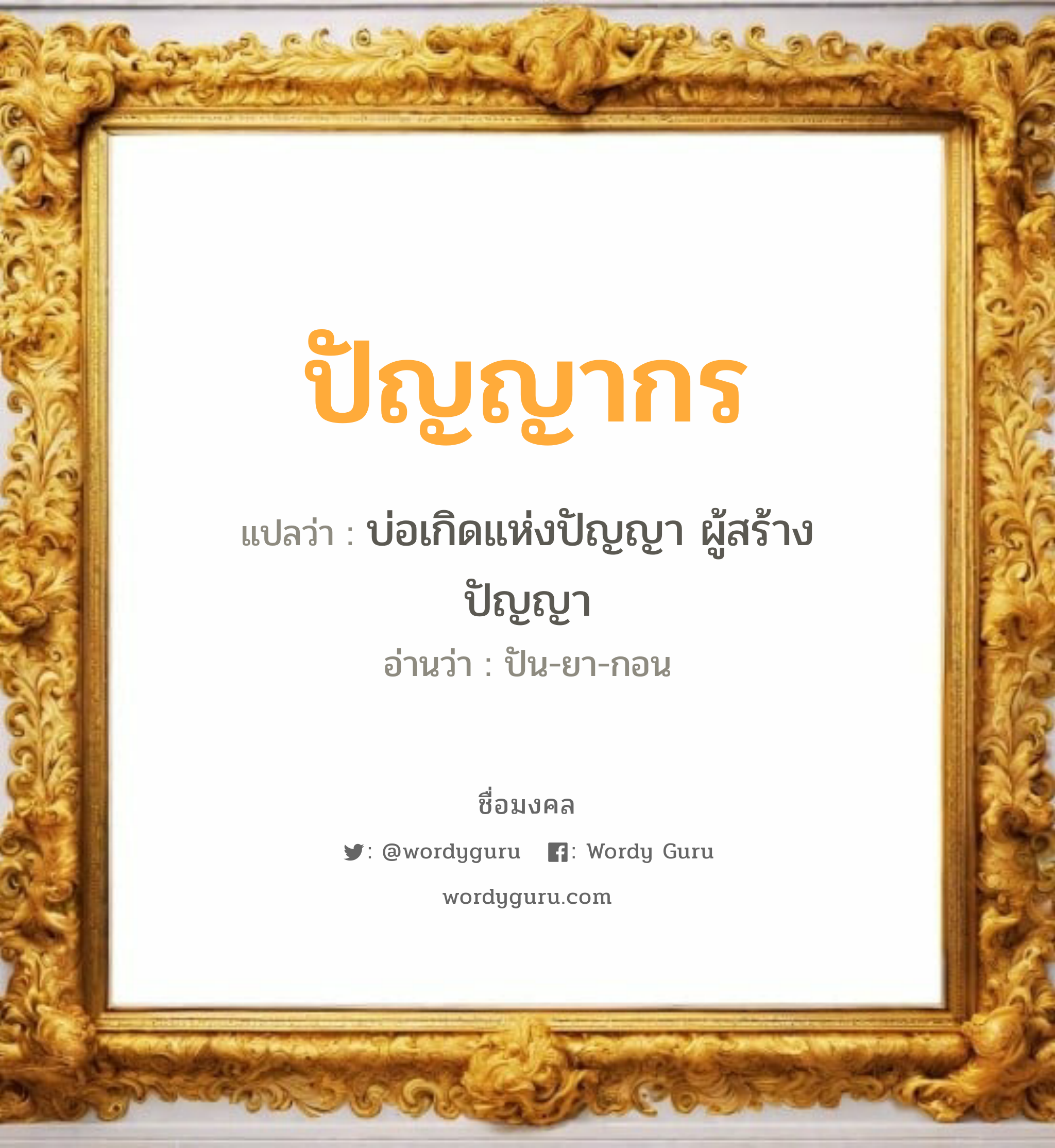 ปัญญากร แปลว่าอะไร หาความหมายและตรวจสอบชื่อ, ชื่อมงคล ปัญญากร วิเคราะห์ชื่อ ปัญญากร แปลว่า บ่อเกิดแห่งปัญญา ผู้สร้างปัญญา อ่านว่า ปัน-ยา-กอน เพศ เหมาะกับ ผู้หญิง, ลูกสาว หมวด วันมงคล วันพฤหัสบดี, วันเสาร์, วันอาทิตย์