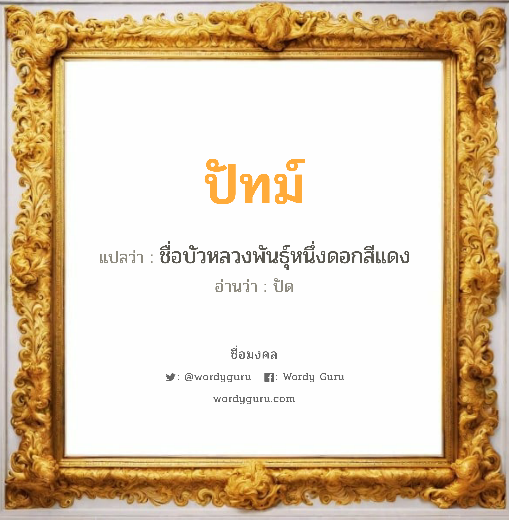 ปัทม์ แปลว่าอะไร หาความหมายและตรวจสอบชื่อ, ชื่อมงคล ปัทม์ วิเคราะห์ชื่อ ปัทม์ แปลว่า ชื่อบัวหลวงพันธุ์หนึ่งดอกสีแดง อ่านว่า ปัด เพศ เหมาะกับ ผู้หญิง, ผู้ชาย, ลูกสาว, ลูกชาย หมวด วันมงคล วันจันทร์, วันอังคาร, วันพุธกลางวัน, วันศุกร์, วันเสาร์, วันอาทิตย์