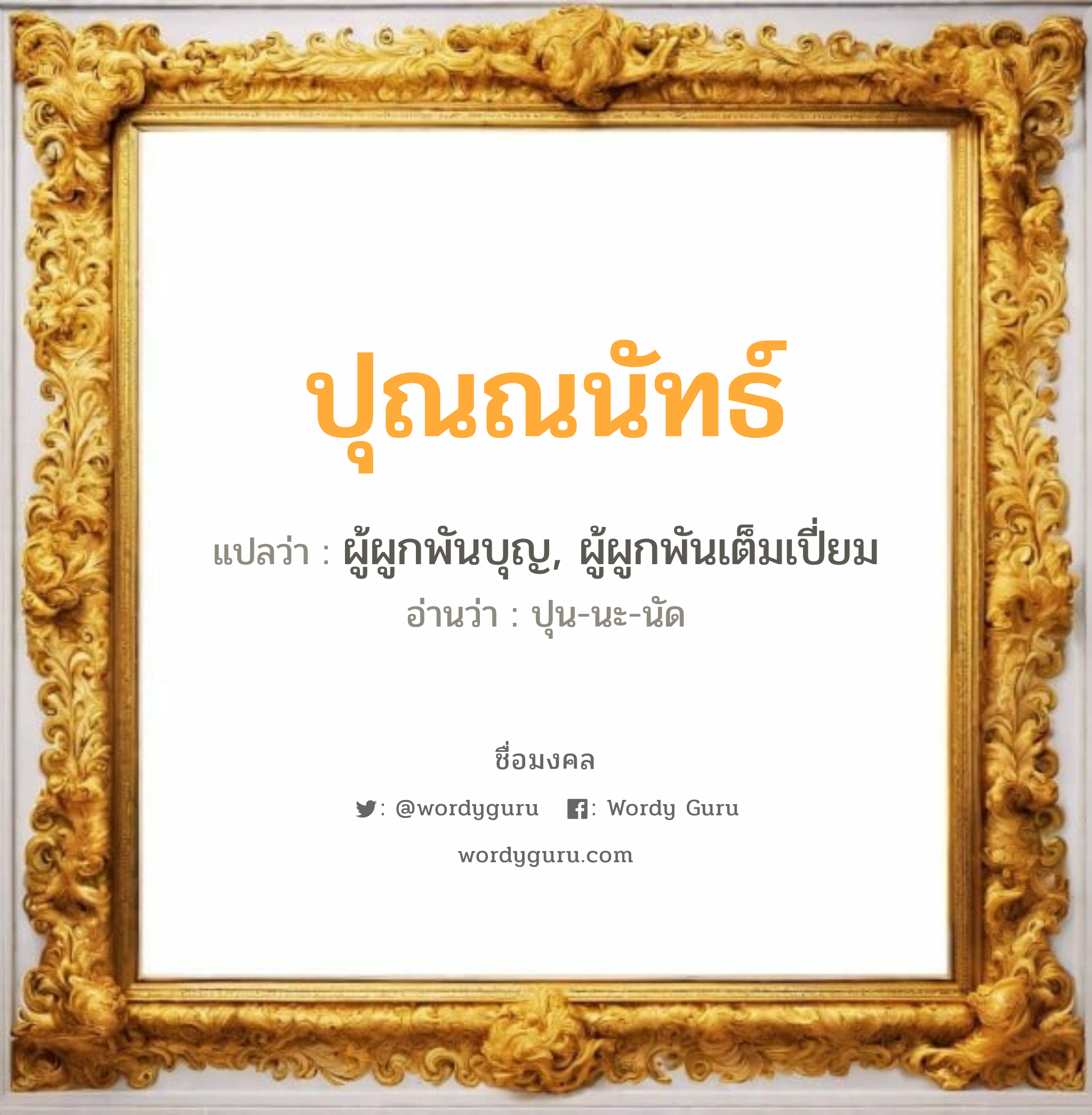 ปุณณนัทธ์ แปลว่าอะไร หาความหมายและตรวจสอบชื่อ, ชื่อมงคล ปุณณนัทธ์ วิเคราะห์ชื่อ ปุณณนัทธ์ แปลว่า ผู้ผูกพันบุญ, ผู้ผูกพันเต็มเปี่ยม อ่านว่า ปุน-นะ-นัด เพศ เหมาะกับ ผู้หญิง, ผู้ชาย, ลูกสาว, ลูกชาย หมวด วันมงคล วันอังคาร, วันพุธกลางวัน, วันศุกร์, วันอาทิตย์