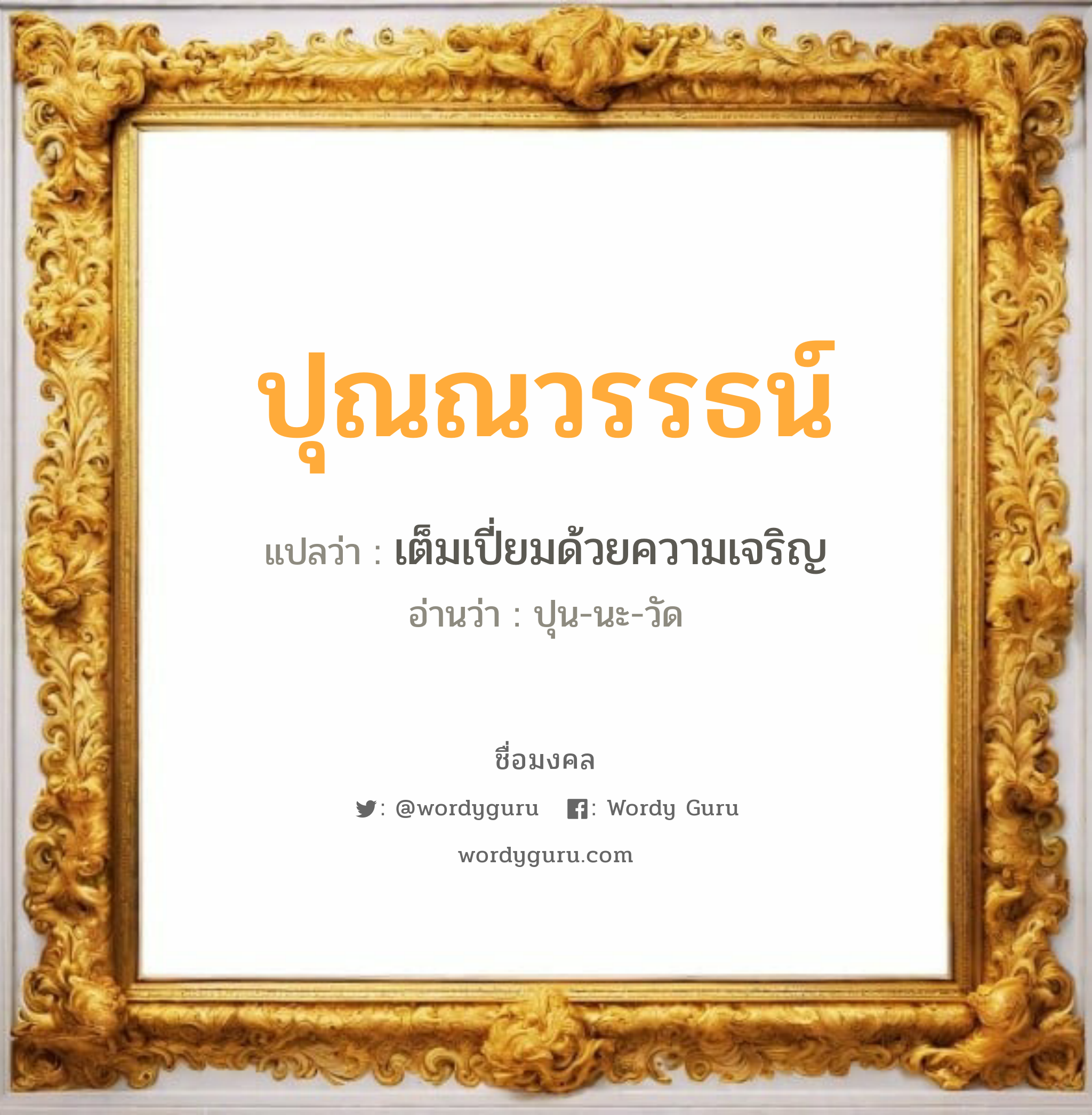 ปุณณวรรธน์ แปลว่าอะไร หาความหมายและตรวจสอบชื่อ, ชื่อมงคล ปุณณวรรธน์ วิเคราะห์ชื่อ ปุณณวรรธน์ แปลว่า เต็มเปี่ยมด้วยความเจริญ อ่านว่า ปุน-นะ-วัด เพศ เหมาะกับ ผู้ชาย, ลูกชาย หมวด วันมงคล วันอังคาร, วันพุธกลางวัน, วันอาทิตย์