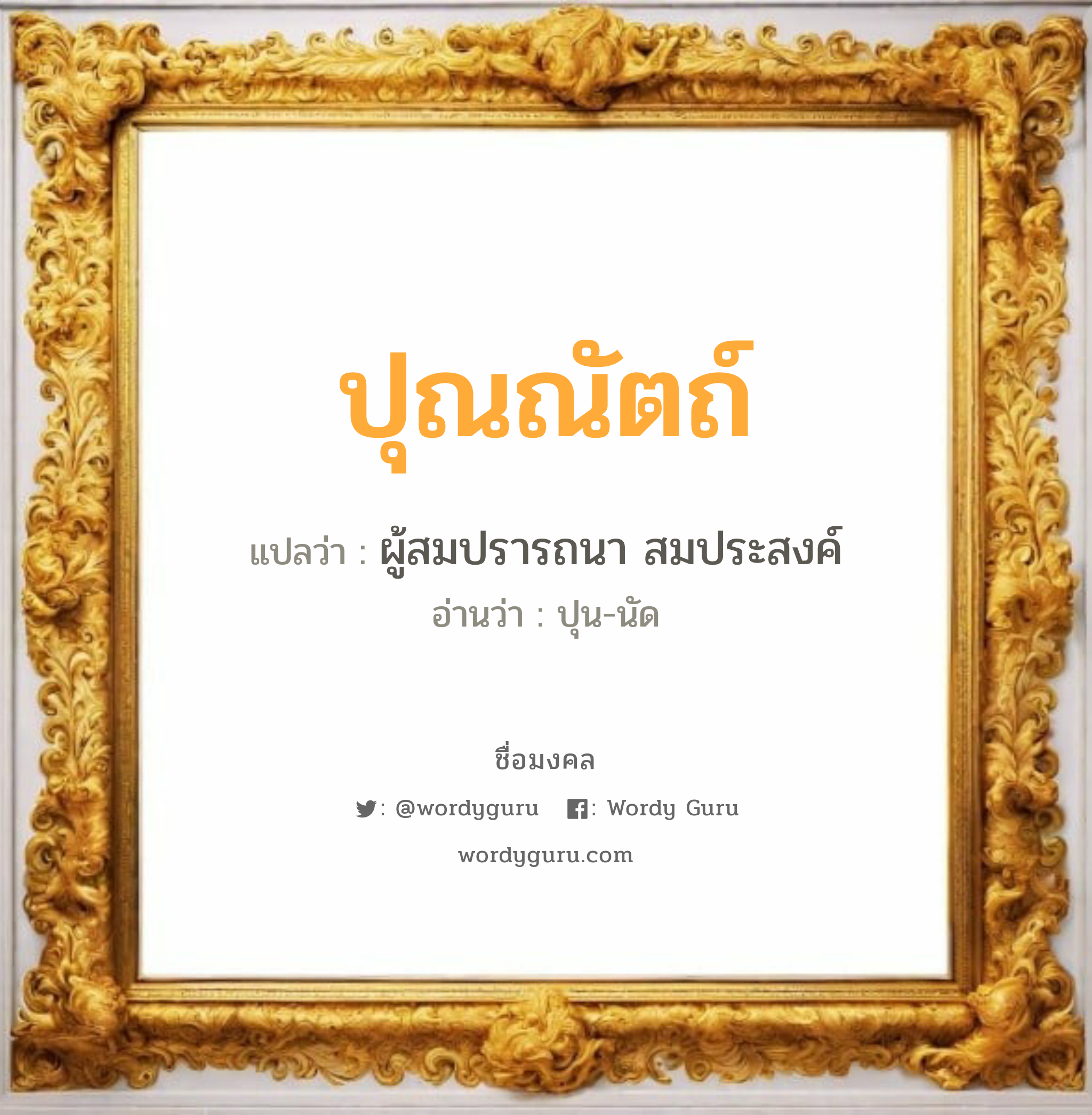 ปุณณัตถ์ แปลว่าอะไร หาความหมายและตรวจสอบชื่อ, ชื่อมงคล ปุณณัตถ์ วิเคราะห์ชื่อ ปุณณัตถ์ แปลว่า ผู้สมปรารถนา สมประสงค์ อ่านว่า ปุน-นัด เพศ เหมาะกับ ผู้หญิง, ผู้ชาย, ลูกสาว, ลูกชาย หมวด วันมงคล วันอังคาร, วันพุธกลางวัน, วันศุกร์, วันอาทิตย์