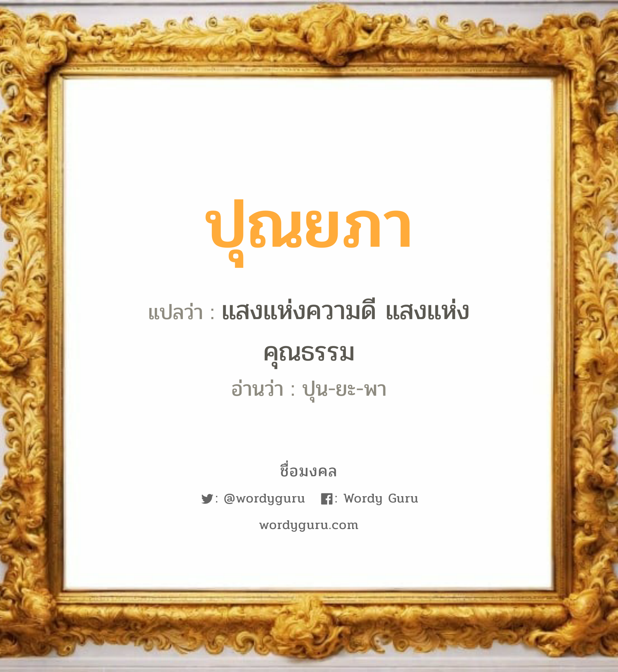 ปุณยภา แปลว่าอะไร หาความหมายและตรวจสอบชื่อ, ชื่อมงคล ปุณยภา วิเคราะห์ชื่อ ปุณยภา แปลว่า แสงแห่งความดี แสงแห่งคุณธรรม อ่านว่า ปุน-ยะ-พา เพศ เหมาะกับ ผู้หญิง, ลูกสาว หมวด วันมงคล วันอังคาร, วันพุธกลางวัน, วันพฤหัสบดี, วันอาทิตย์