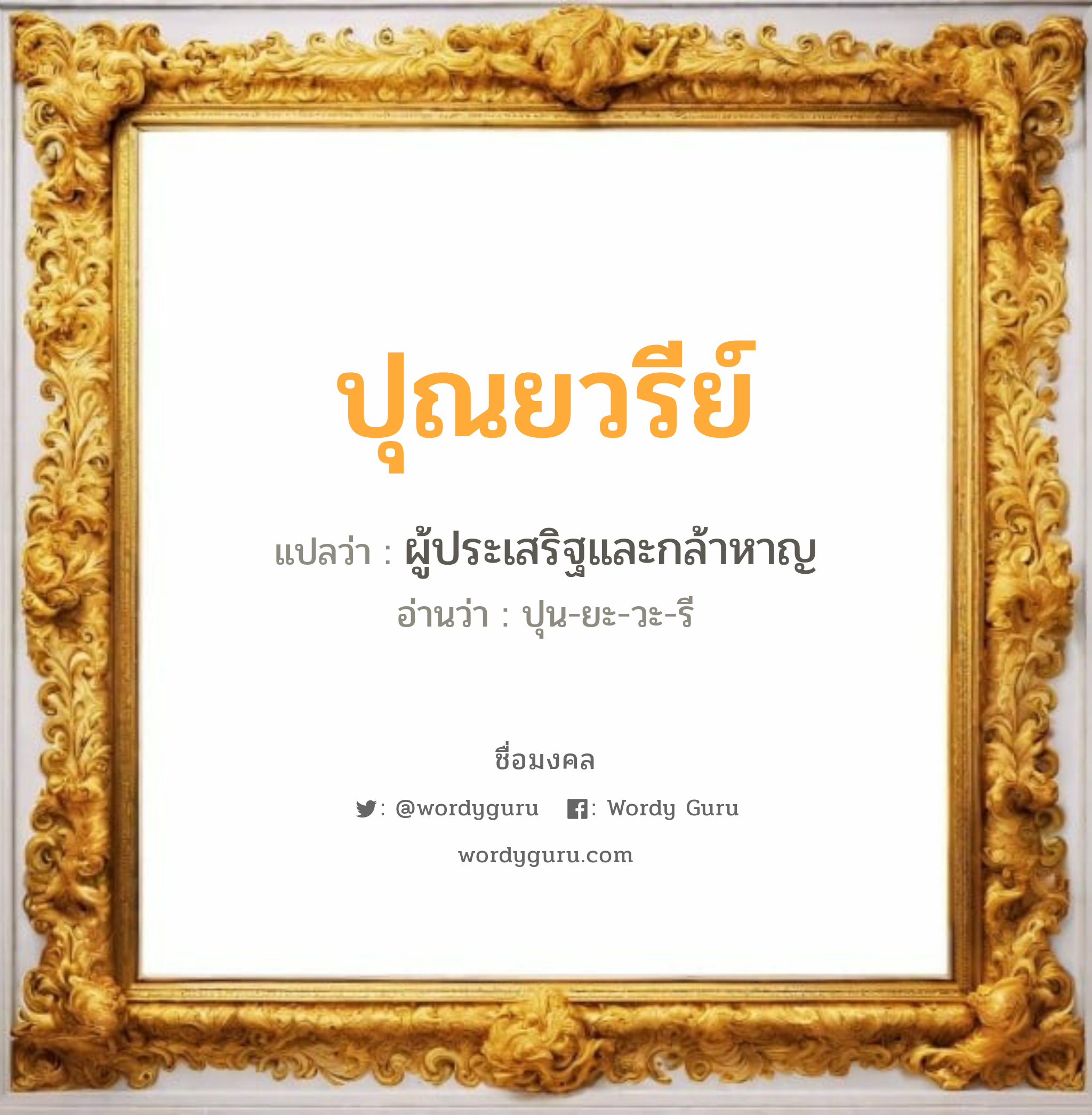 ปุณยวรีย์ แปลว่าอะไร หาความหมายและตรวจสอบชื่อ, ชื่อมงคล ปุณยวรีย์ วิเคราะห์ชื่อ ปุณยวรีย์ แปลว่า ผู้ประเสริฐและกล้าหาญ อ่านว่า ปุน-ยะ-วะ-รี เพศ เหมาะกับ ผู้หญิง, ลูกสาว หมวด วันมงคล วันอังคาร, วันพุธกลางวัน, วันพฤหัสบดี, วันอาทิตย์