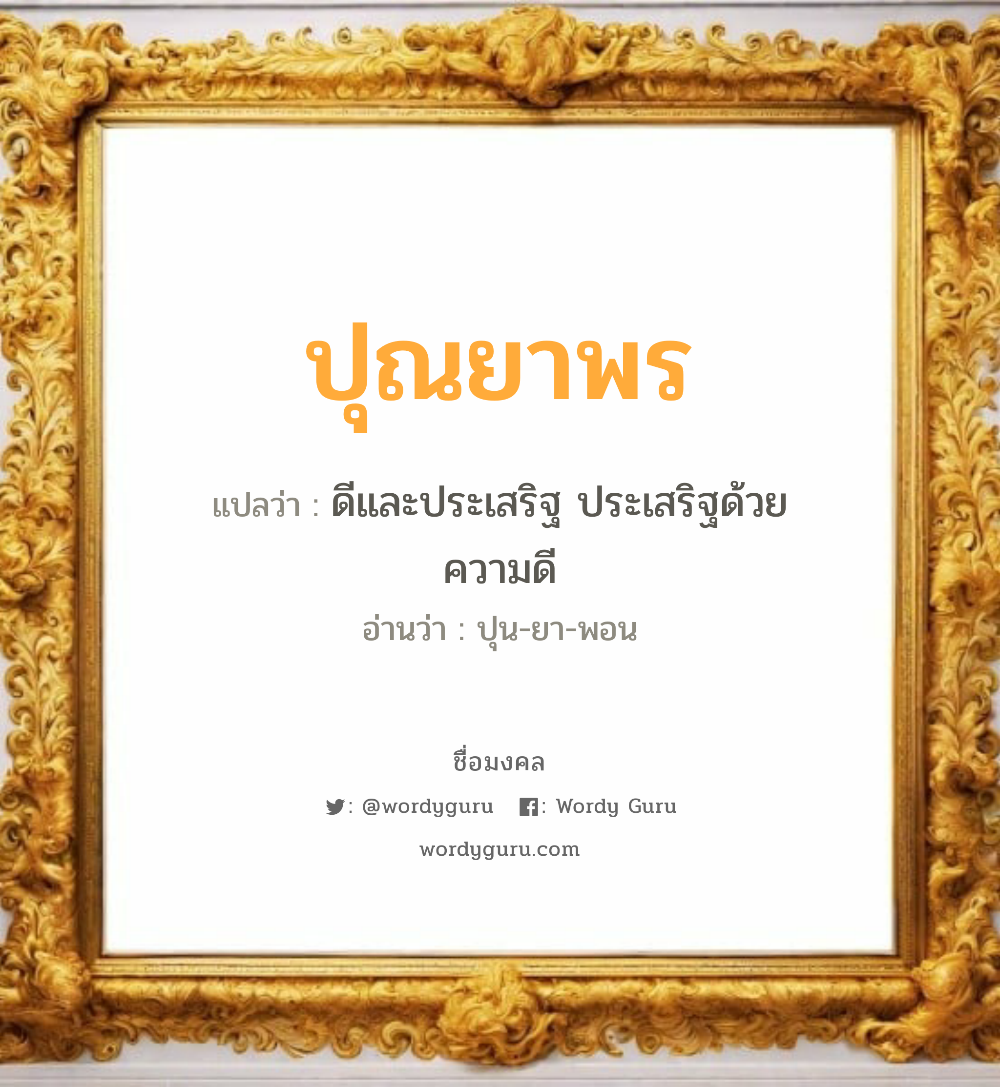 ปุณยาพร แปลว่าอะไร หาความหมายและตรวจสอบชื่อ, ชื่อมงคล ปุณยาพร วิเคราะห์ชื่อ ปุณยาพร แปลว่า ดีและประเสริฐ ประเสริฐด้วยความดี อ่านว่า ปุน-ยา-พอน เพศ เหมาะกับ ผู้หญิง, ลูกสาว หมวด วันมงคล วันอังคาร, วันพุธกลางวัน, วันพฤหัสบดี, วันอาทิตย์