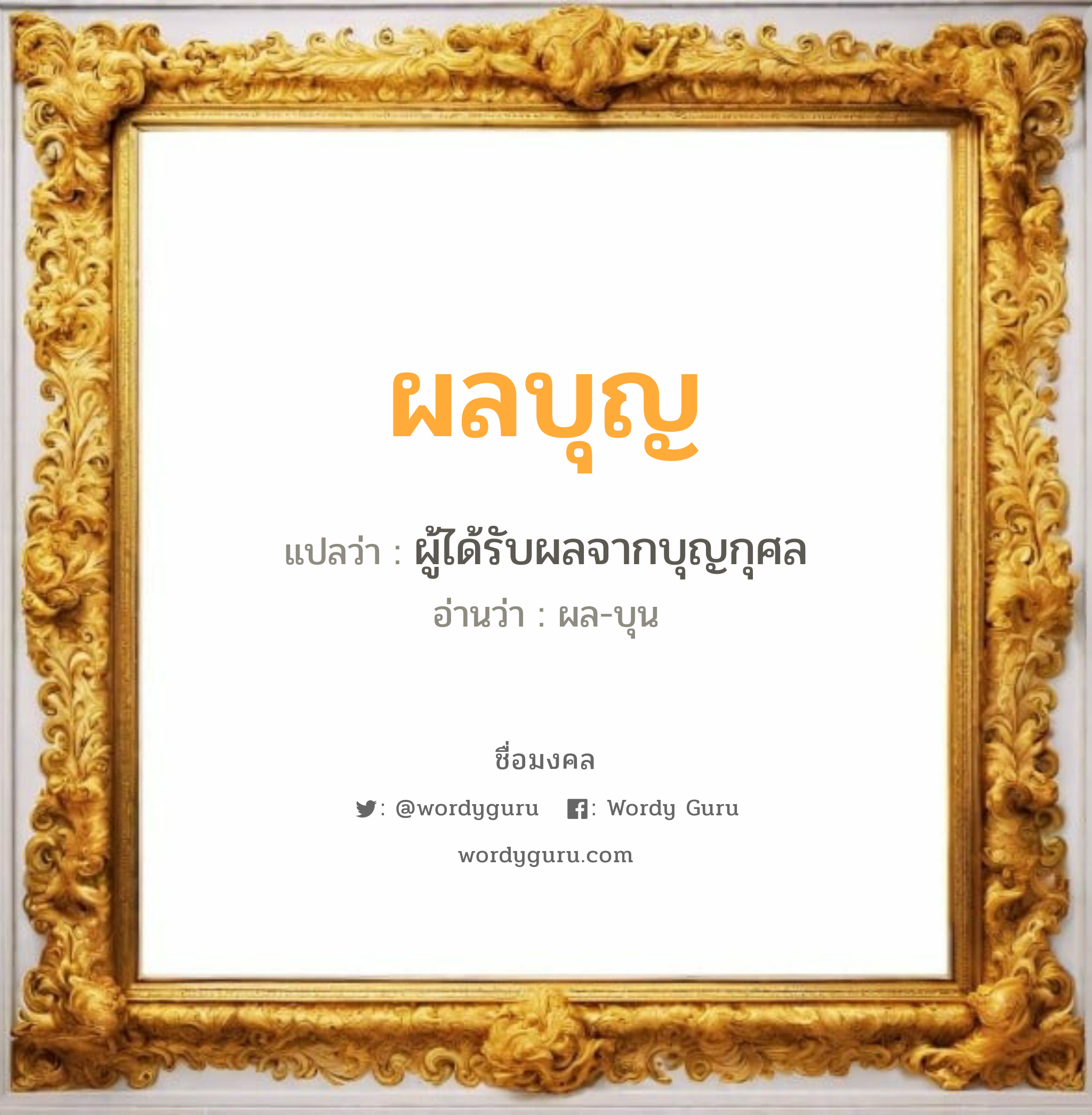 ผลบุญ แปลว่าอะไร หาความหมายและตรวจสอบชื่อ, ชื่อมงคล ผลบุญ วิเคราะห์ชื่อ ผลบุญ แปลว่า ผู้ได้รับผลจากบุญกุศล อ่านว่า ผล-บุน เพศ เหมาะกับ ผู้ชาย, ลูกชาย หมวด วันมงคล วันอังคาร, วันพฤหัสบดี, วันเสาร์, วันอาทิตย์