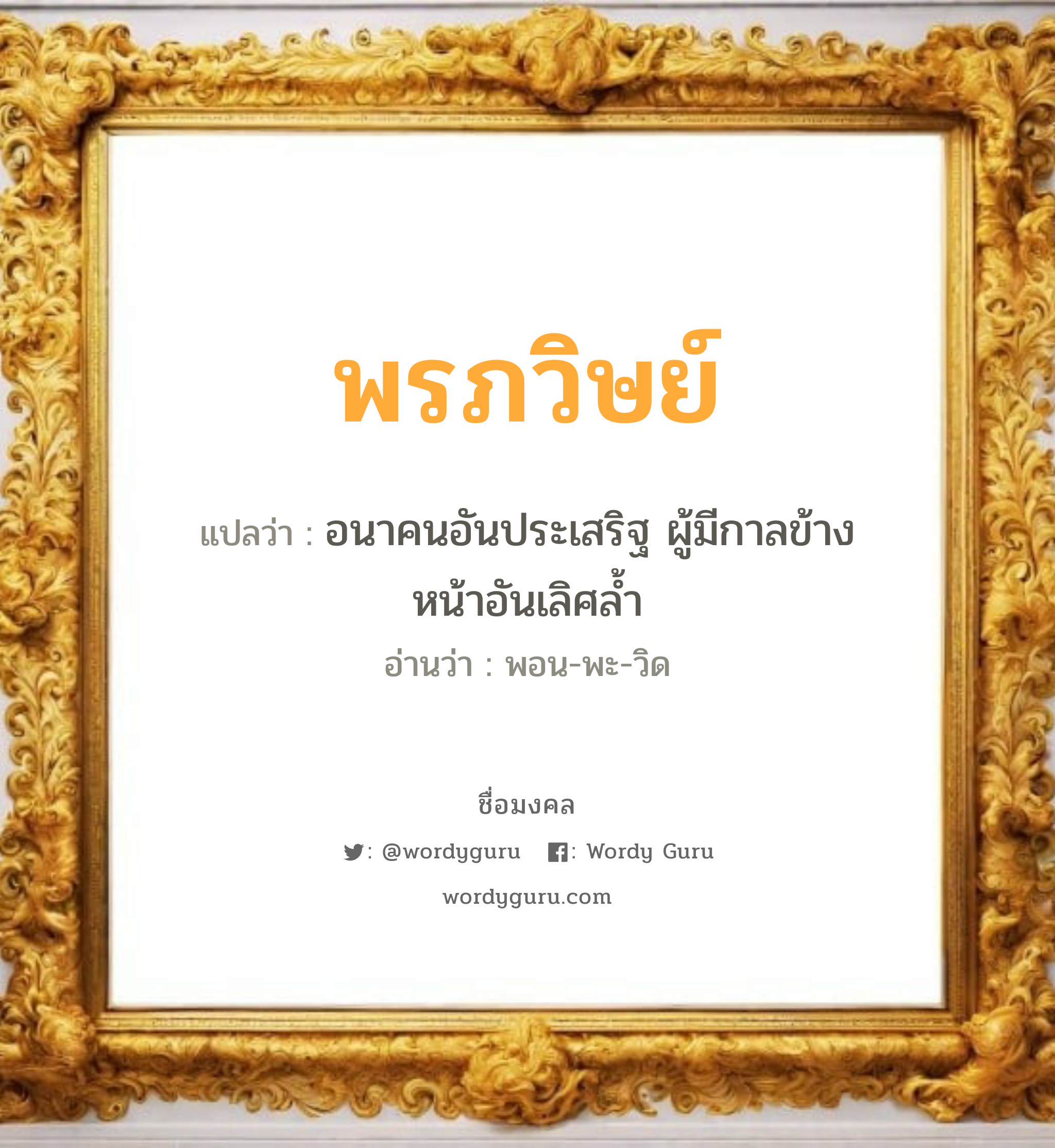 พรภวิษย์ แปลว่าอะไร หาความหมายและตรวจสอบชื่อ, ชื่อมงคล พรภวิษย์ วิเคราะห์ชื่อ พรภวิษย์ แปลว่า อนาคนอันประเสริฐ ผู้มีกาลข้างหน้าอันเลิศล้ำ อ่านว่า พอน-พะ-วิด เพศ เหมาะกับ ผู้ชาย, ลูกชาย หมวด วันมงคล วันอังคาร, วันพุธกลางวัน, วันพฤหัสบดี, วันเสาร์