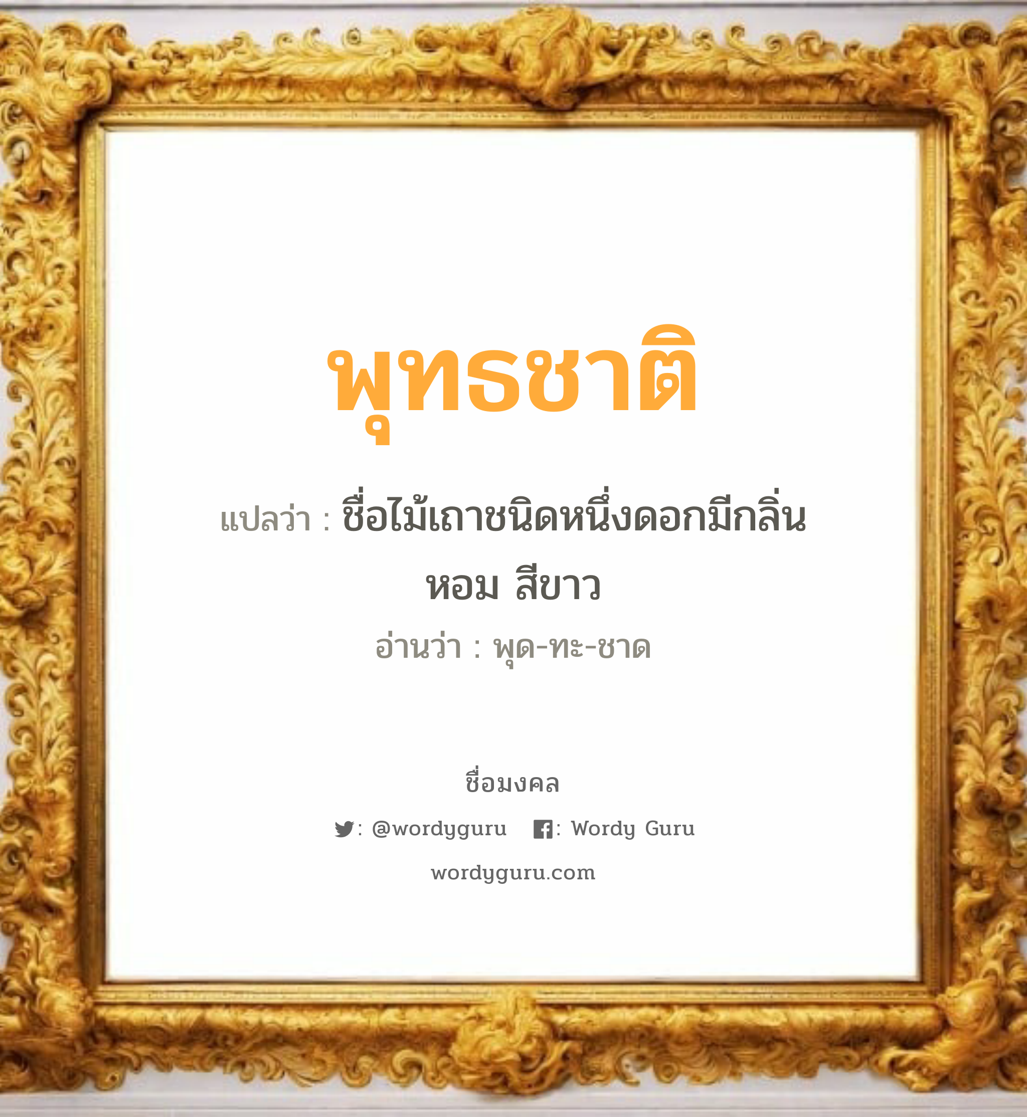 พุทธชาติ แปลว่าอะไร หาความหมายและตรวจสอบชื่อ, ชื่อมงคล พุทธชาติ วิเคราะห์ชื่อ พุทธชาติ แปลว่า ชื่อไม้เถาชนิดหนึ่งดอกมีกลิ่น หอม สีขาว อ่านว่า พุด-ทะ-ชาด เพศ เหมาะกับ ผู้ชาย, ลูกชาย หมวด วันมงคล วันอังคาร, วันศุกร์, วันเสาร์, วันอาทิตย์