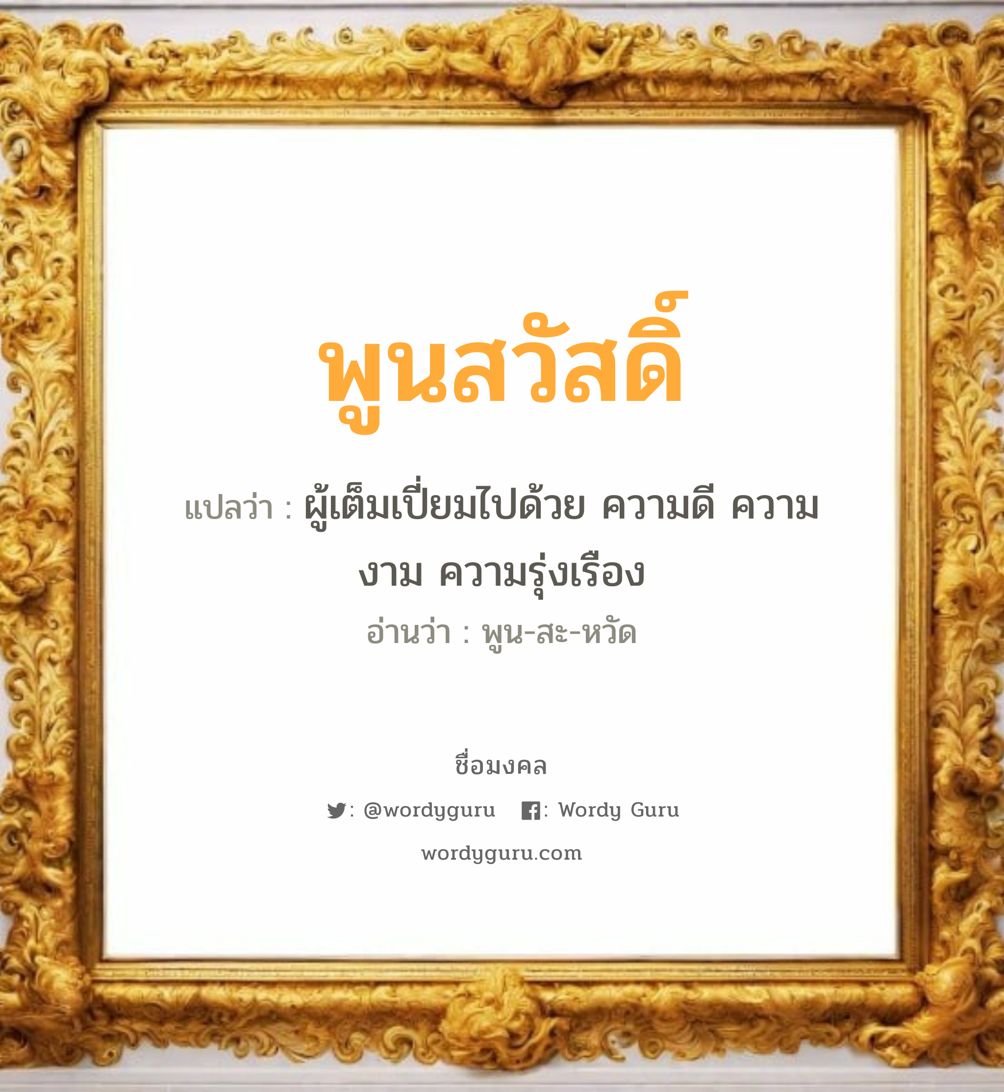 พูนสวัสดิ์ แปลว่าอะไร หาความหมายและตรวจสอบชื่อ, ชื่อมงคล พูนสวัสดิ์ วิเคราะห์ชื่อ พูนสวัสดิ์ แปลว่า ผู้เต็มเปี่ยมไปด้วย ความดี ความงาม ความรุ่งเรือง อ่านว่า พูน-สะ-หวัด เพศ เหมาะกับ ผู้ชาย, ลูกชาย หมวด วันมงคล วันอังคาร, วันพุธกลางวัน, วันเสาร์