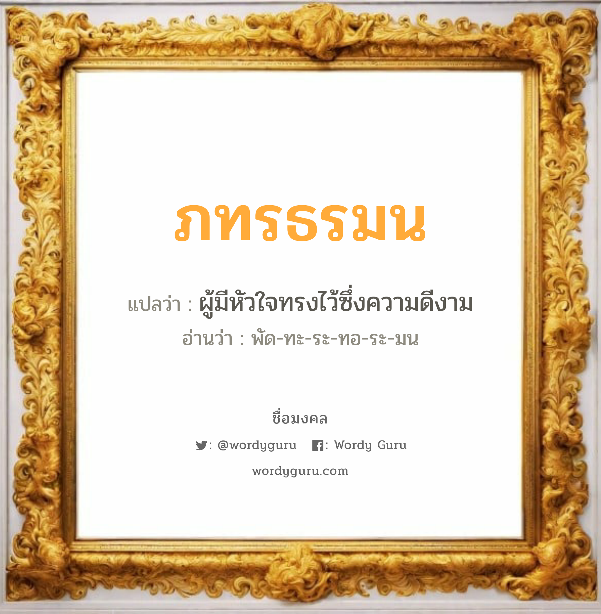 ภทรธรมน แปลว่าอะไร หาความหมายและตรวจสอบชื่อ, ชื่อมงคล ภทรธรมน วิเคราะห์ชื่อ ภทรธรมน แปลว่า ผู้มีหัวใจทรงไว้ซึ่งความดีงาม อ่านว่า พัด-ทะ-ระ-ทอ-ระ-มน เพศ เหมาะกับ ผู้หญิง, ลูกสาว หมวด วันมงคล วันจันทร์, วันอังคาร, วันพุธกลางวัน, วันเสาร์, วันอาทิตย์