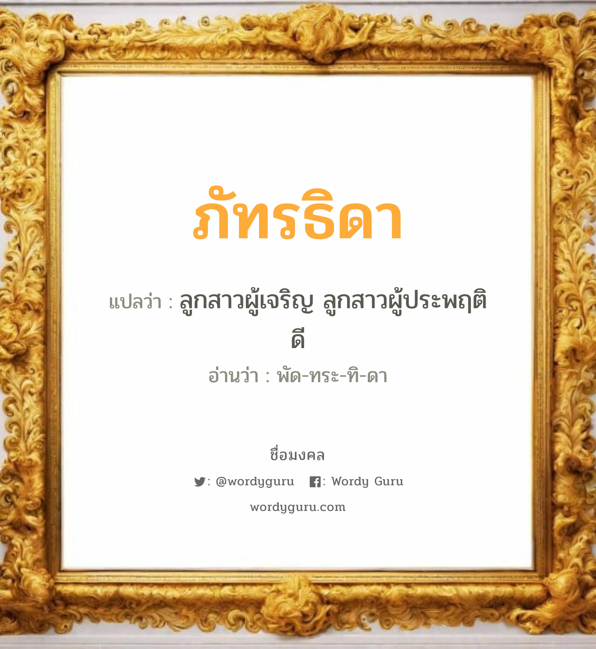 ภัทรธิดา แปลว่าอะไร หาความหมายและตรวจสอบชื่อ, ชื่อมงคล ภัทรธิดา วิเคราะห์ชื่อ ภัทรธิดา แปลว่า ลูกสาวผู้เจริญ ลูกสาวผู้ประพฤติดี อ่านว่า พัด-ทระ-ทิ-ดา เพศ เหมาะกับ ผู้หญิง, ลูกสาว หมวด วันมงคล วันอังคาร, วันพุธกลางวัน, วันเสาร์, วันอาทิตย์