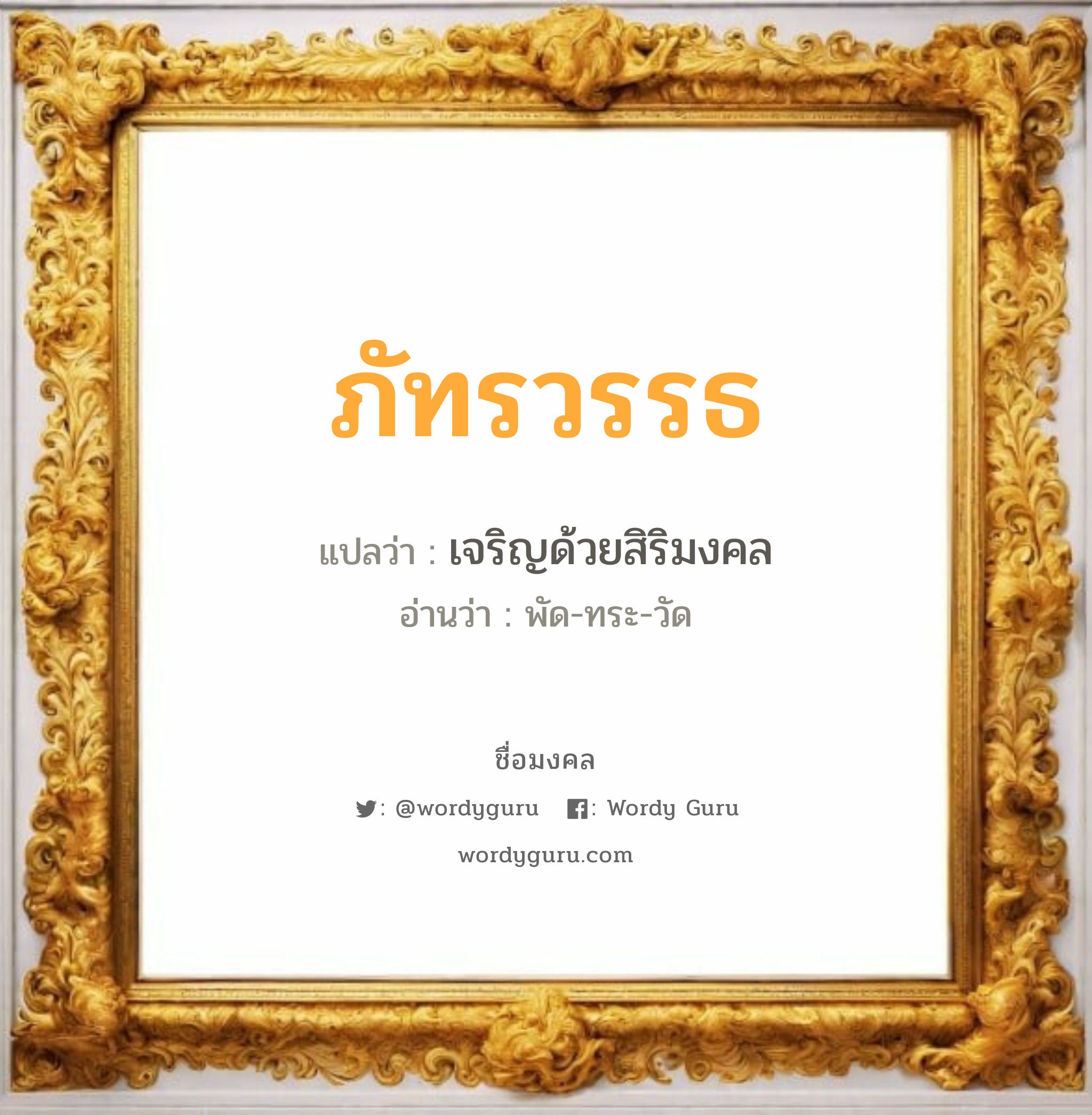 ภัทรวรรธ แปลว่าอะไร หาความหมายและตรวจสอบชื่อ, ชื่อมงคล ภัทรวรรธ วิเคราะห์ชื่อ ภัทรวรรธ แปลว่า เจริญด้วยสิริมงคล อ่านว่า พัด-ทระ-วัด เพศ เหมาะกับ ผู้ชาย, ลูกชาย หมวด วันมงคล วันจันทร์, วันอังคาร, วันพุธกลางวัน, วันเสาร์, วันอาทิตย์