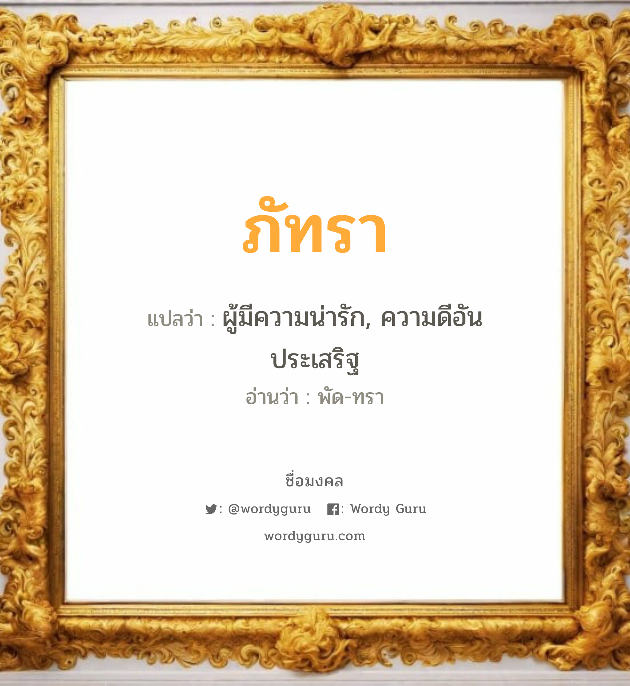 ภัทรา แปลว่าอะไร หาความหมายและตรวจสอบชื่อ, ชื่อมงคล ภัทรา วิเคราะห์ชื่อ ภัทรา แปลว่า ผู้มีความน่ารัก, ความดีอัน ประเสริฐ อ่านว่า พัด-ทรา เพศ เหมาะกับ ผู้หญิง, ลูกสาว หมวด วันมงคล วันอังคาร, วันพุธกลางวัน, วันเสาร์, วันอาทิตย์