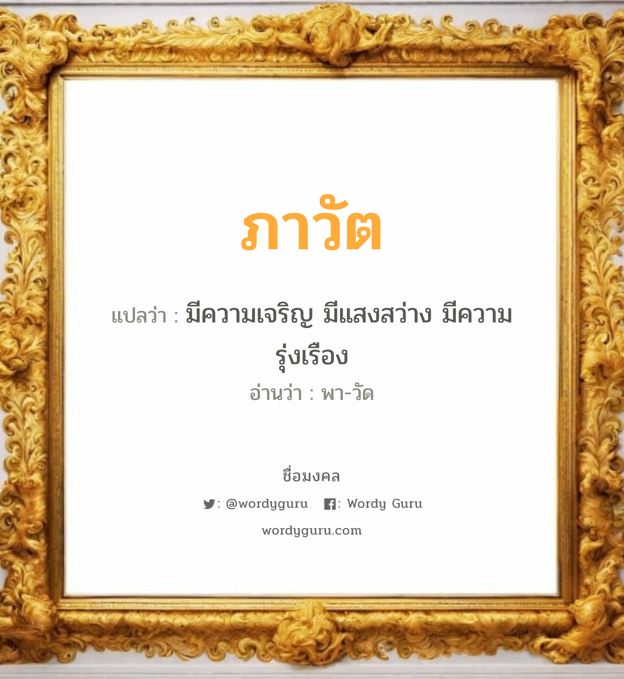 ภาวัต แปลว่าอะไร หาความหมายและตรวจสอบชื่อ, ชื่อมงคล ภาวัต วิเคราะห์ชื่อ ภาวัต แปลว่า มีความเจริญ มีแสงสว่าง มีความรุ่งเรือง อ่านว่า พา-วัด เพศ เหมาะกับ ผู้ชาย, ลูกชาย หมวด วันมงคล วันอังคาร, วันพุธกลางวัน, วันเสาร์, วันอาทิตย์