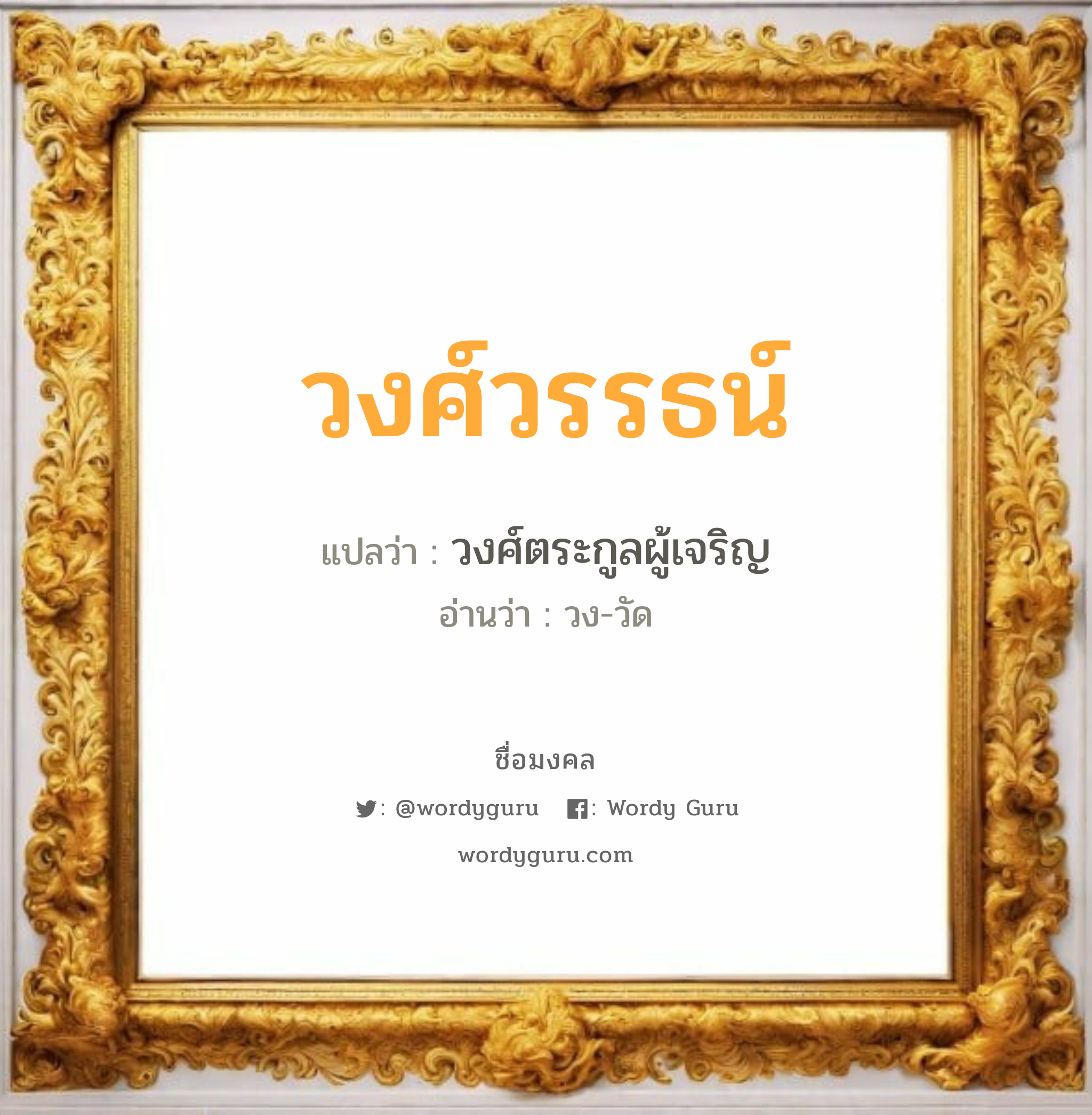 วงศ์วรรธน์ แปลว่าอะไร หาความหมายและตรวจสอบชื่อ, ชื่อมงคล วงศ์วรรธน์ วิเคราะห์ชื่อ วงศ์วรรธน์ แปลว่า วงศ์ตระกูลผู้เจริญ อ่านว่า วง-วัด เพศ เหมาะกับ ผู้ชาย, ลูกชาย หมวด วันมงคล วันจันทร์, วันพุธกลางวัน, วันพุธกลางคืน, วันเสาร์