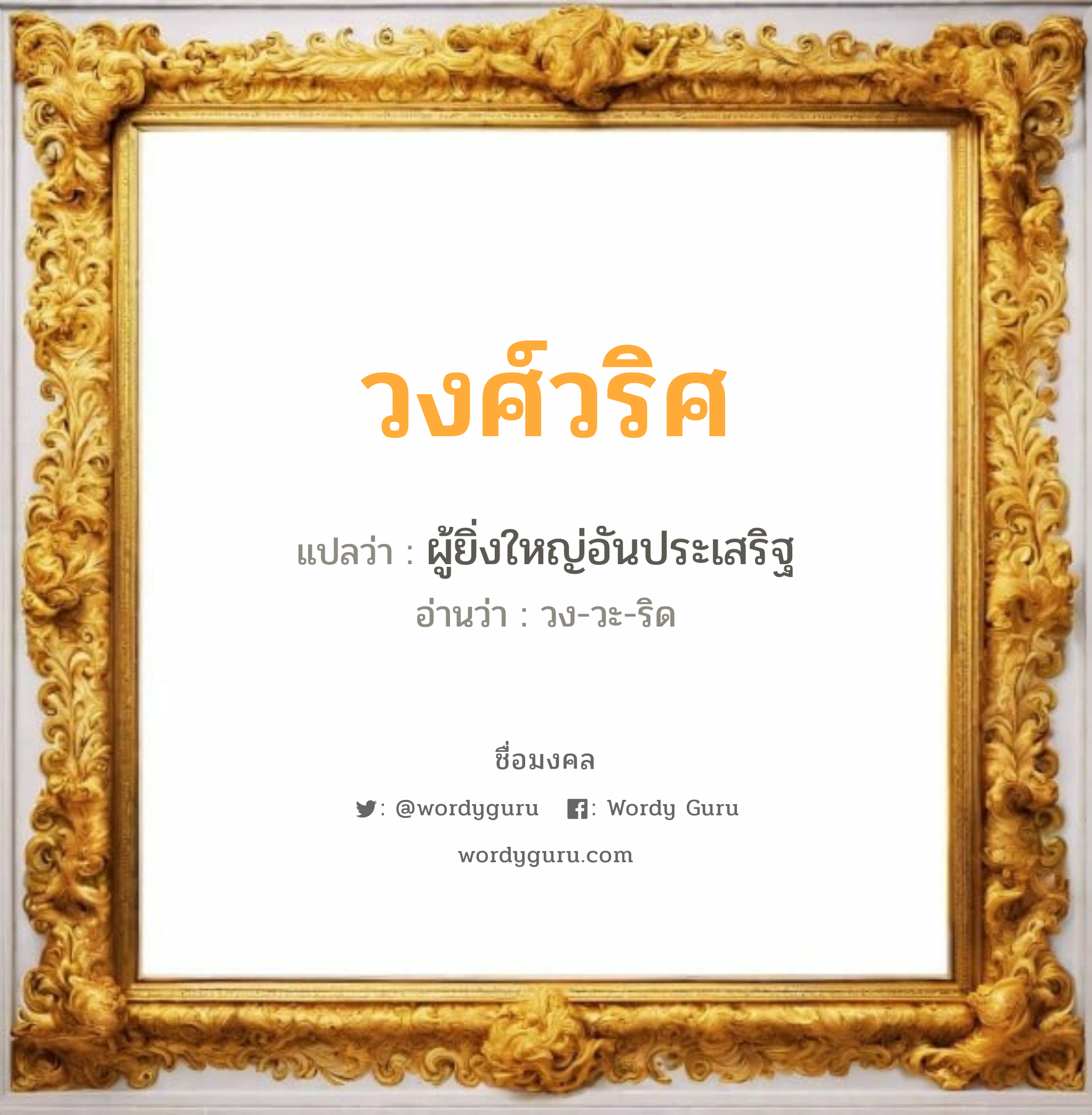 วงศ์วริศ แปลว่าอะไร หาความหมายและตรวจสอบชื่อ, ชื่อมงคล วงศ์วริศ วิเคราะห์ชื่อ วงศ์วริศ แปลว่า ผู้ยิ่งใหญ่อันประเสริฐ อ่านว่า วง-วะ-ริด เพศ เหมาะกับ ผู้ชาย, ลูกชาย หมวด วันมงคล วันพุธกลางวัน, วันพุธกลางคืน, วันพฤหัสบดี, วันเสาร์