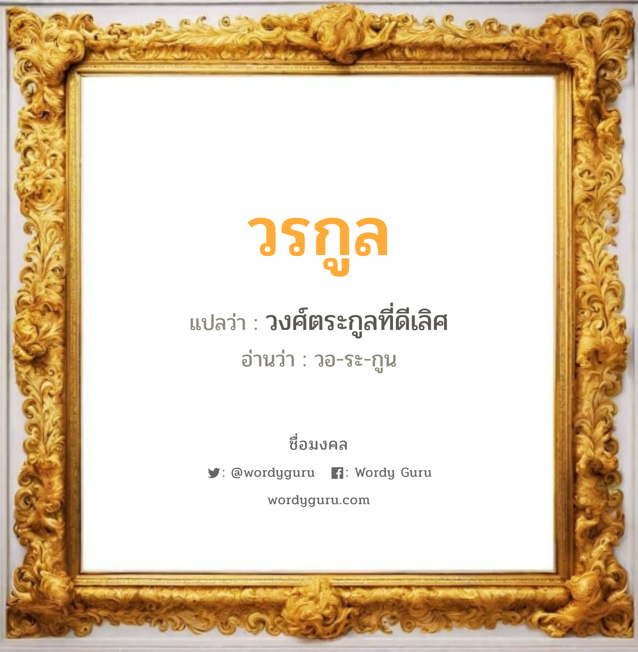 วรกูล แปลว่าอะไร หาความหมายและตรวจสอบชื่อ, ชื่อมงคล วรกูล วิเคราะห์ชื่อ วรกูล แปลว่า วงศ์ตระกูลที่ดีเลิศ อ่านว่า วอ-ระ-กูน เพศ เหมาะกับ ผู้ชาย, ลูกชาย หมวด วันมงคล วันพุธกลางวัน, วันพุธกลางคืน, วันพฤหัสบดี, วันเสาร์, วันอาทิตย์