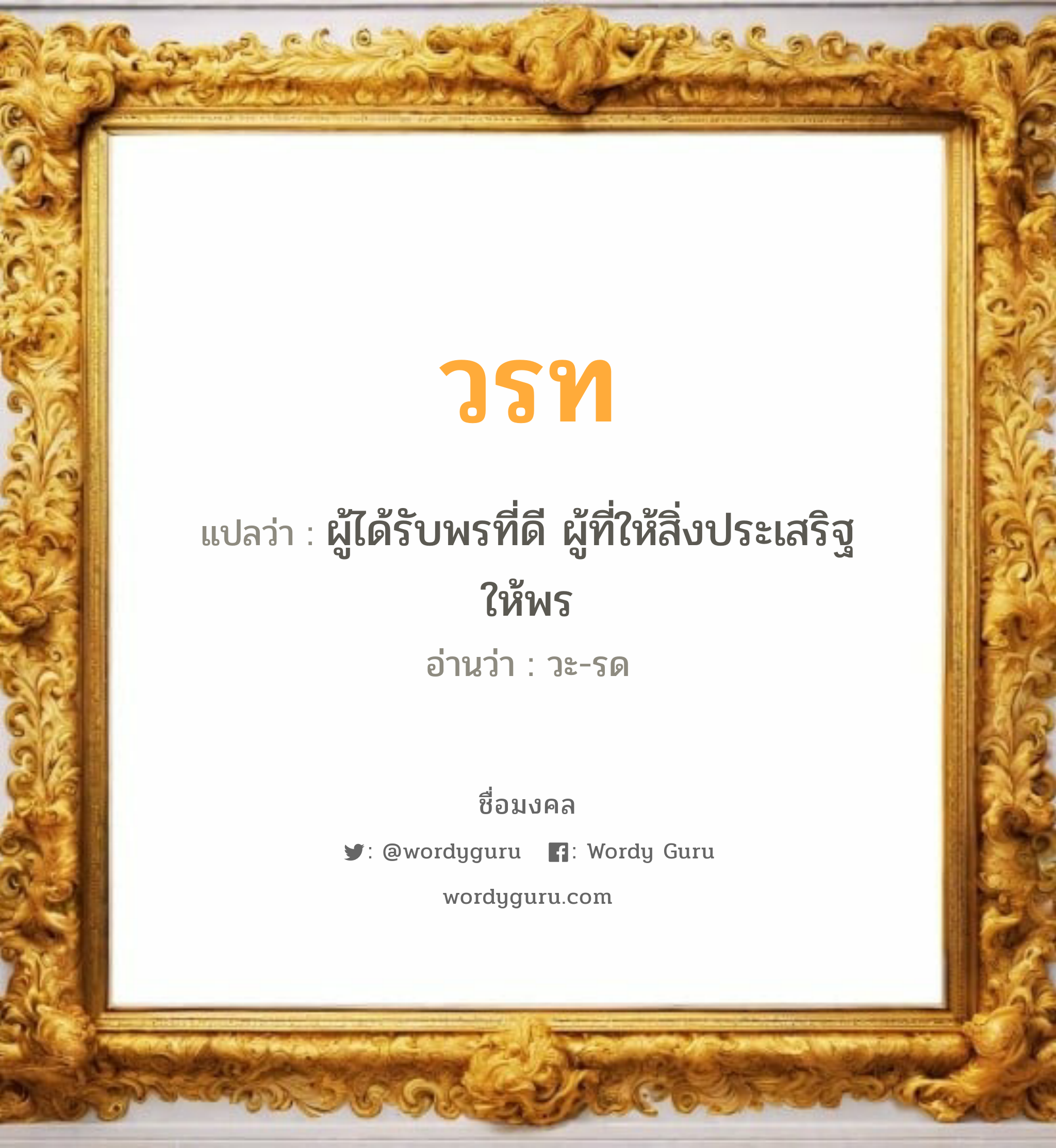 วรท แปลว่าอะไร หาความหมายและตรวจสอบชื่อ, ชื่อมงคล วรท วิเคราะห์ชื่อ วรท แปลว่า ผู้ได้รับพรที่ดี ผู้ที่ให้สิ่งประเสริฐ ให้พร อ่านว่า วะ-รด เพศ เหมาะกับ ผู้ชาย, ลูกชาย หมวด วันมงคล วันจันทร์, วันอังคาร, วันพุธกลางวัน, วันพุธกลางคืน, วันเสาร์, วันอาทิตย์