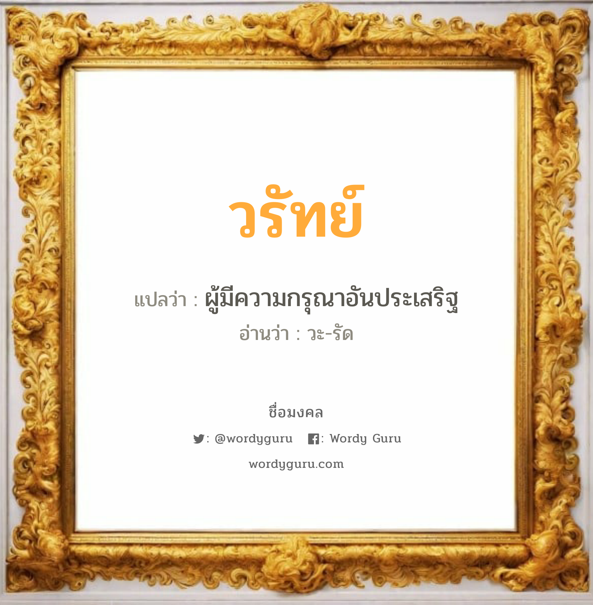 วรัทย์ แปลว่าอะไร หาความหมายและตรวจสอบชื่อ, ชื่อมงคล วรัทย์ วิเคราะห์ชื่อ วรัทย์ แปลว่า ผู้มีความกรุณาอันประเสริฐ อ่านว่า วะ-รัด เพศ เหมาะกับ ผู้ชาย, ลูกชาย หมวด วันมงคล วันจันทร์, วันอังคาร, วันพุธกลางวัน, วันพุธกลางคืน, วันเสาร์, วันอาทิตย์