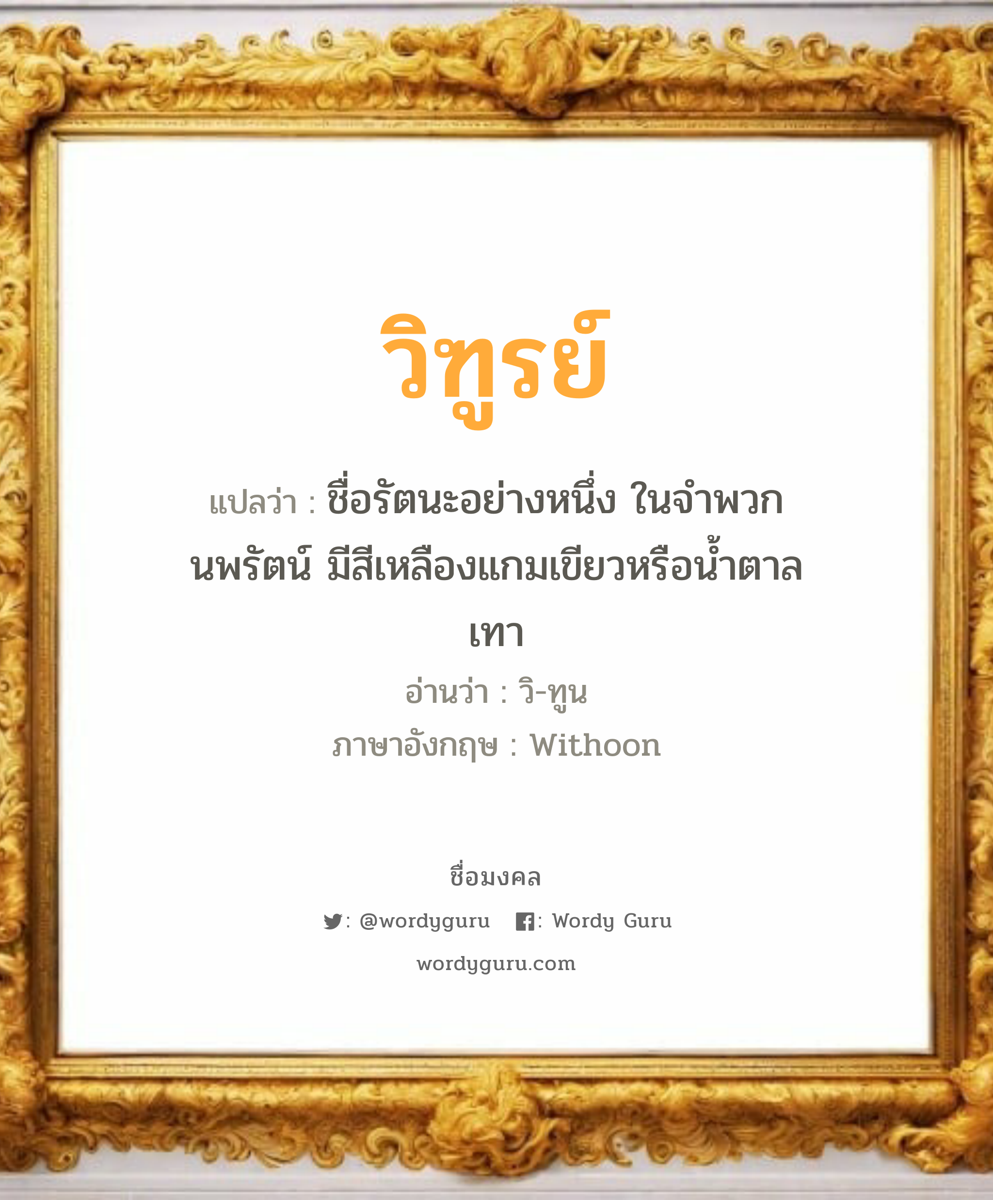 วิฑูรย์ แปลว่าอะไร หาความหมายและตรวจสอบชื่อ, ชื่อมงคล วิฑูรย์ วิเคราะห์ชื่อ วิฑูรย์ แปลว่า ชื่อรัตนะอย่างหนึ่ง ในจําพวกนพรัตน์ มีสีเหลืองแกมเขียวหรือนํ้าตาลเทา อ่านว่า วิ-ทูน ภาษาอังกฤษ Withoon เพศ เหมาะกับ ผู้ชาย, ลูกชาย หมวด วันมงคล วันอังคาร, วันพุธกลางวัน, วันพุธกลางคืน, วันพฤหัสบดี, วันอาทิตย์