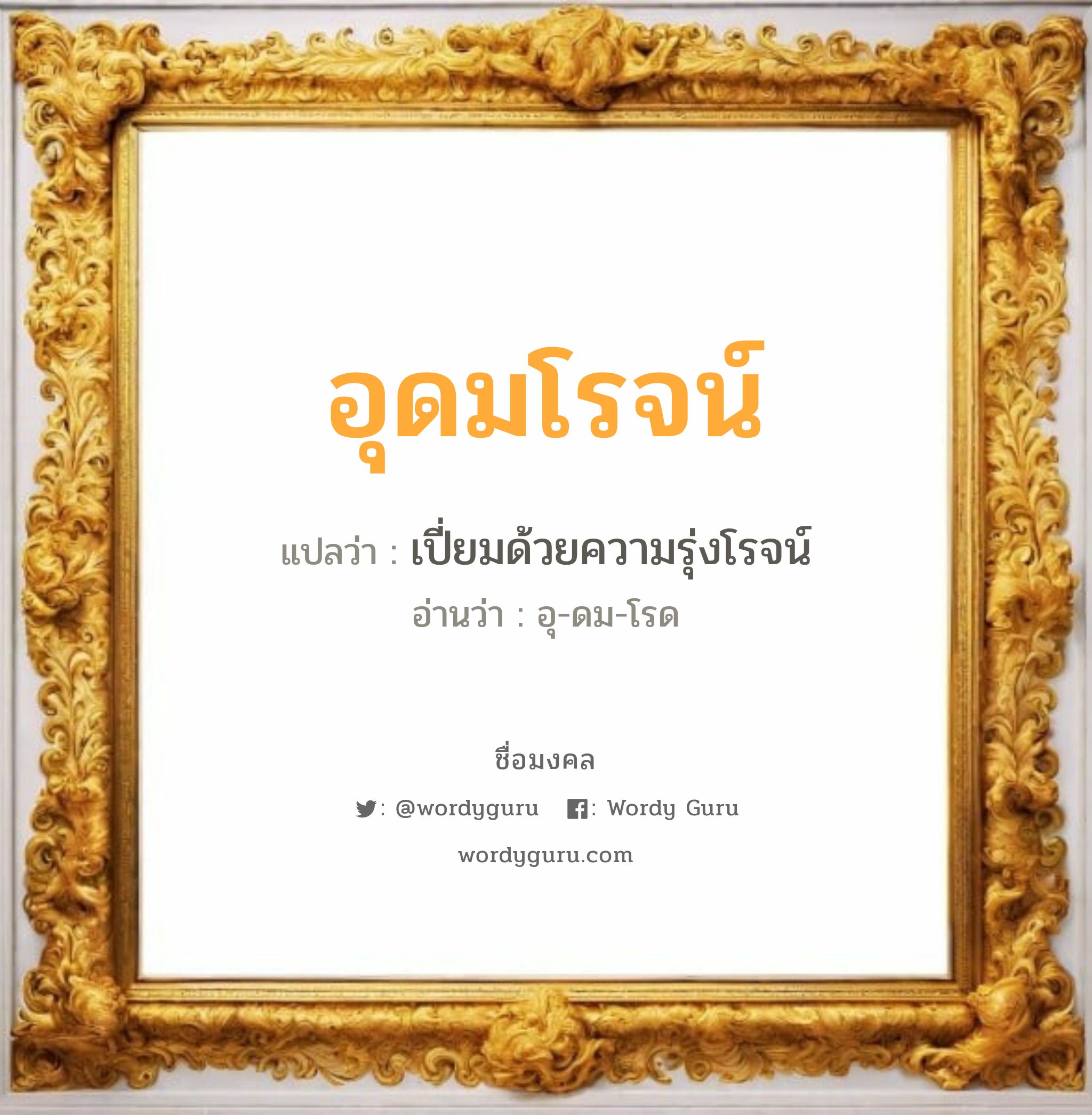 อุดมโรจน์ แปลว่าอะไร หาความหมายและตรวจสอบชื่อ, ชื่อมงคล อุดมโรจน์ วิเคราะห์ชื่อ อุดมโรจน์ แปลว่า เปี่ยมด้วยความรุ่งโรจน์ อ่านว่า อุ-ดม-โรด เพศ เหมาะกับ ผู้ชาย, ลูกชาย หมวด วันมงคล วันอังคาร, วันเสาร์, วันอาทิตย์