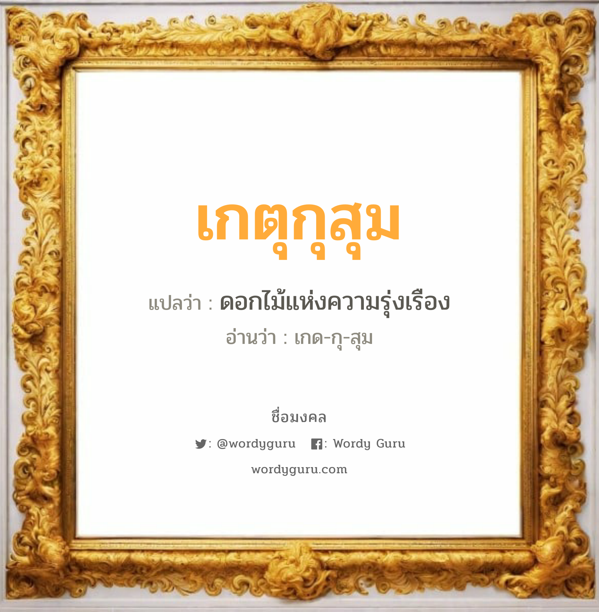 เกตุกุสุม แปลว่าอะไร หาความหมายและตรวจสอบชื่อ, ชื่อมงคล เกตุกุสุม วิเคราะห์ชื่อ เกตุกุสุม แปลว่า ดอกไม้แห่งความรุ่งเรือง อ่านว่า เกด-กุ-สุม เพศ เหมาะกับ ผู้หญิง, ผู้ชาย, ลูกสาว, ลูกชาย หมวด วันมงคล วันพุธกลางวัน, วันศุกร์, วันเสาร์