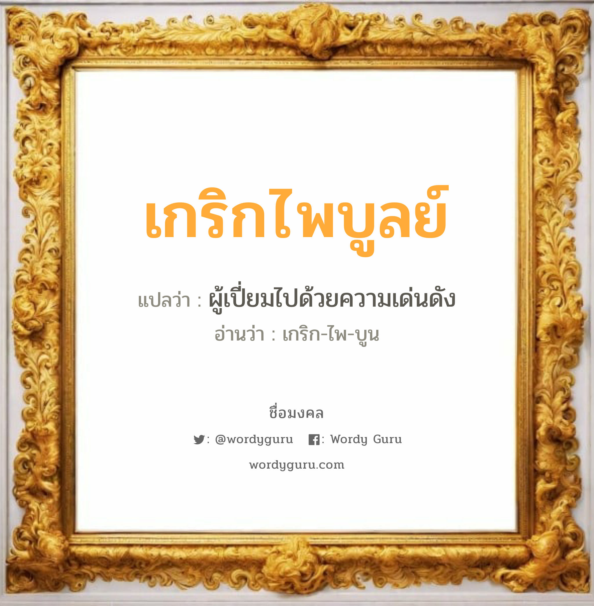 เกริกไพบูลย์ แปลว่าอะไร หาความหมายและตรวจสอบชื่อ, ชื่อมงคล เกริกไพบูลย์ วิเคราะห์ชื่อ เกริกไพบูลย์ แปลว่า ผู้เปี่ยมไปด้วยความเด่นดัง อ่านว่า เกริก-ไพ-บูน เพศ เหมาะกับ ผู้ชาย, ลูกชาย หมวด วันมงคล วันพุธกลางวัน, วันพฤหัสบดี, วันเสาร์, วันอาทิตย์