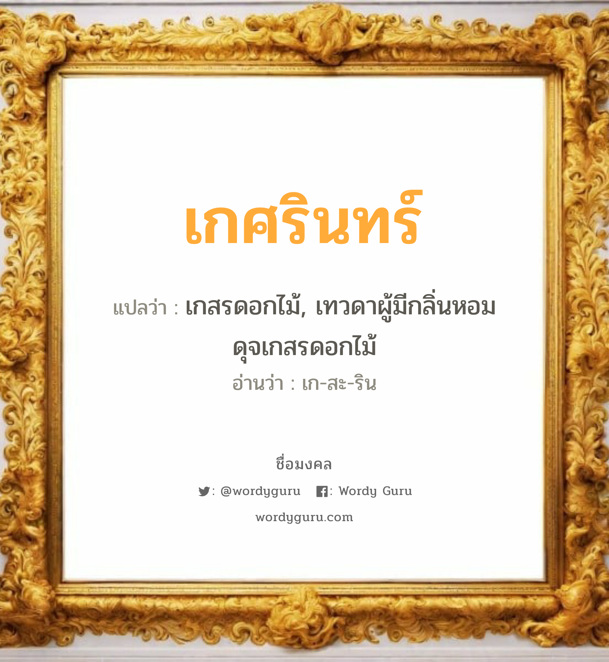 เกศรินทร์ แปลว่าอะไร หาความหมายและตรวจสอบชื่อ, ชื่อมงคล เกศรินทร์ วิเคราะห์ชื่อ เกศรินทร์ แปลว่า เกสรดอกไม้, เทวดาผู้มีกลิ่นหอมดุจเกสรดอกไม้ อ่านว่า เก-สะ-ริน เพศ เหมาะกับ ผู้หญิง, ลูกสาว หมวด วันมงคล วันพุธกลางวัน, วันพุธกลางคืน, วันเสาร์