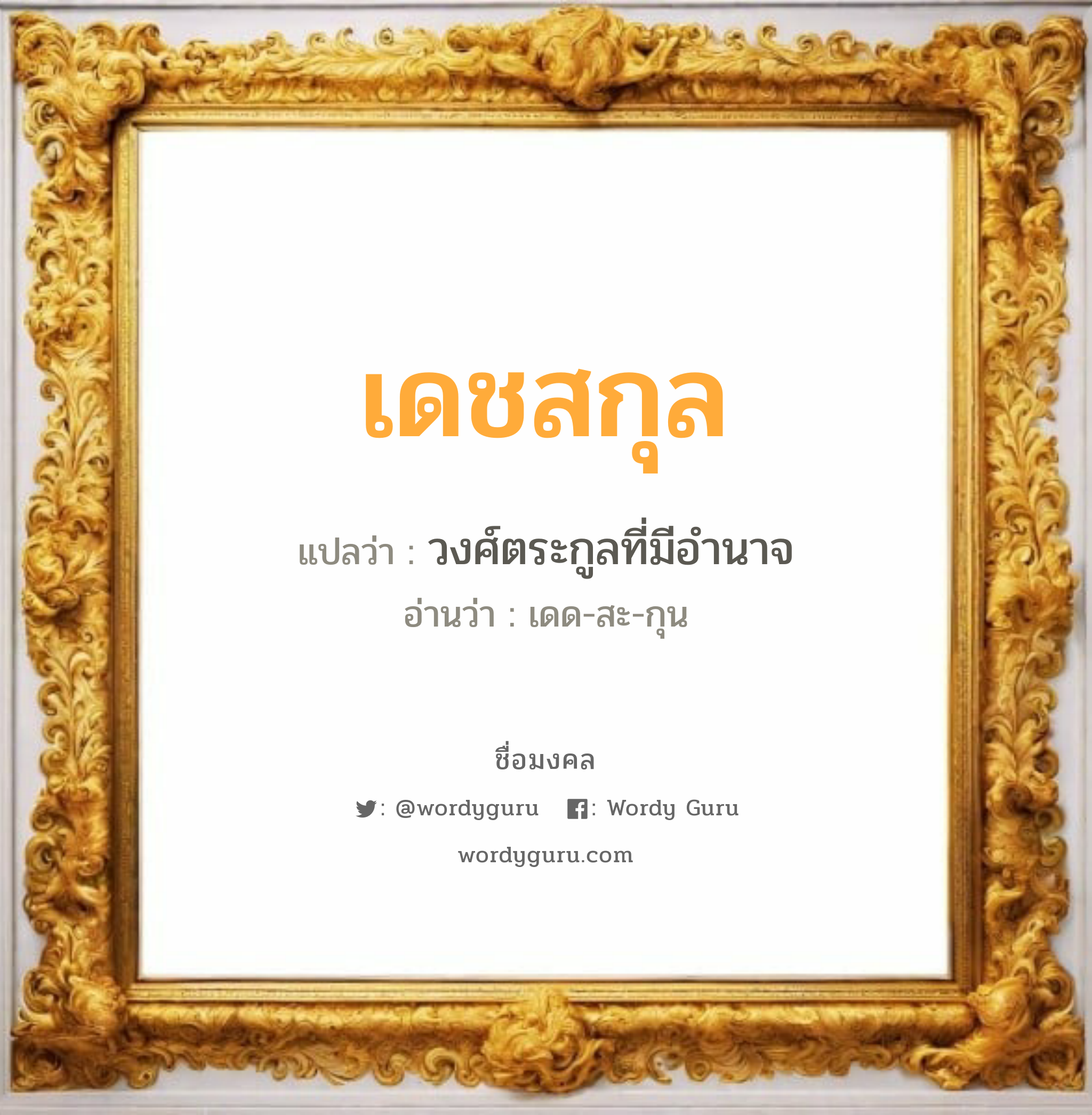 เดชสกุล แปลว่าอะไร หาความหมายและตรวจสอบชื่อ, ชื่อมงคล เดชสกุล วิเคราะห์ชื่อ เดชสกุล แปลว่า วงศ์ตระกูลที่มีอำนาจ อ่านว่า เดด-สะ-กุน เพศ เหมาะกับ ผู้ชาย, ลูกชาย หมวด วันมงคล วันพุธกลางคืน, วันเสาร์