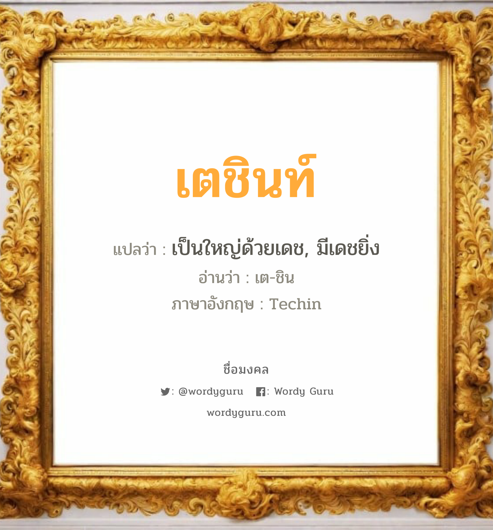 เตชินท์ แปลว่าอะไร หาความหมายและตรวจสอบชื่อ, ชื่อมงคล เตชินท์ วิเคราะห์ชื่อ เตชินท์ แปลว่า เป็นใหญ่ด้วยเดช, มีเดชยิ่ง อ่านว่า เต-ชิน ภาษาอังกฤษ Techin เพศ เหมาะกับ ผู้ชาย, ลูกชาย หมวด วันมงคล วันอังคาร, วันพุธกลางคืน, วันศุกร์, วันเสาร์, วันอาทิตย์