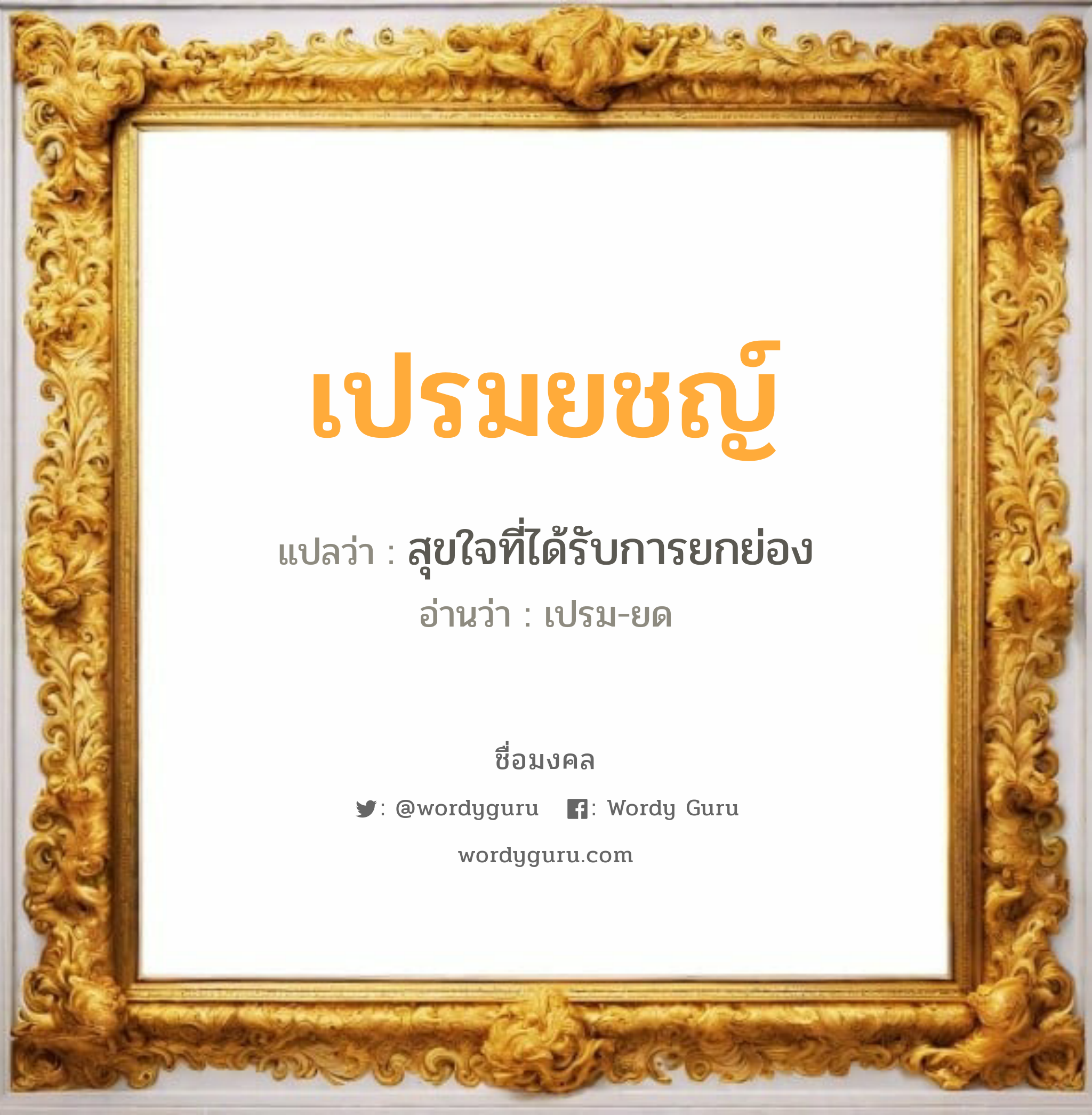 เปรมยชญ์ แปลว่าอะไร หาความหมายและตรวจสอบชื่อ, ชื่อมงคล เปรมยชญ์ วิเคราะห์ชื่อ เปรมยชญ์ แปลว่า สุขใจที่ได้รับการยกย่อง อ่านว่า เปรม-ยด เพศ เหมาะกับ ผู้ชาย, ลูกชาย หมวด วันมงคล วันอังคาร, วันพฤหัสบดี, วันเสาร์, วันอาทิตย์