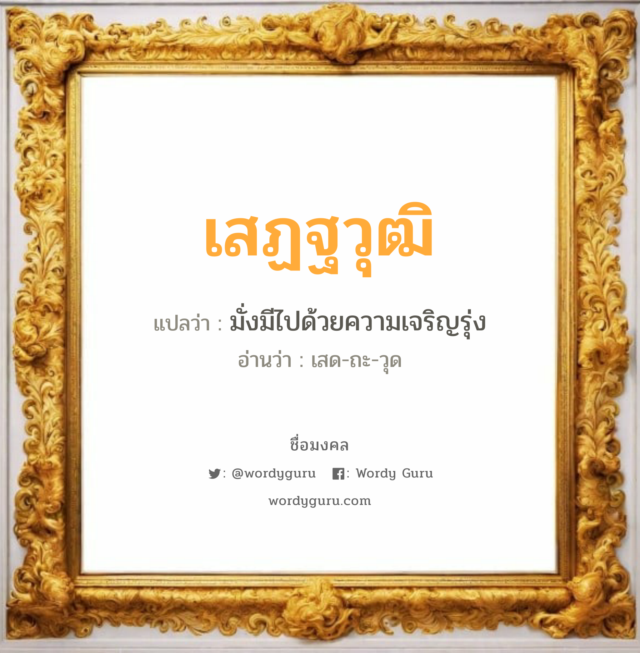 เสฏฐวุฒิ แปลว่าอะไร หาความหมายและตรวจสอบชื่อ, ชื่อมงคล เสฏฐวุฒิ วิเคราะห์ชื่อ เสฏฐวุฒิ แปลว่า มั่งมีไปด้วยความเจริญรุ่ง อ่านว่า เสด-ถะ-วุด เพศ เหมาะกับ ผู้ชาย, ลูกชาย หมวด วันมงคล วันอังคาร, วันพุธกลางวัน, วันพุธกลางคืน, วันพฤหัสบดี